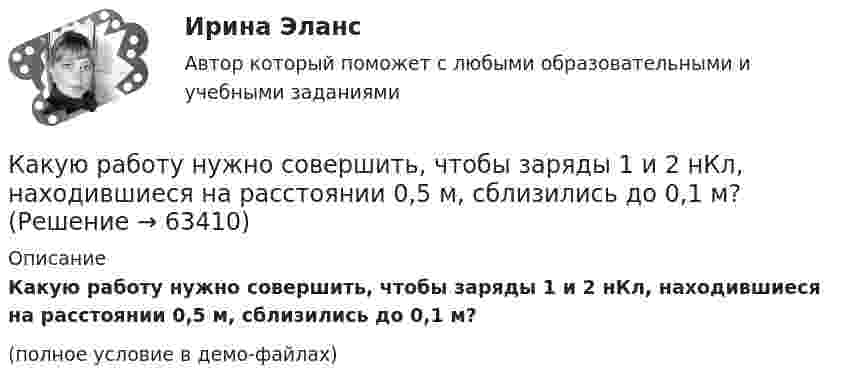     
            Описание
            Какую работу нужно совершить, чтобы заряды 1 и 2 нКл, находившиеся на расстоянии 0,5 м, сблизились до 0,1 м?(полное условие в демо-файлах)   
            
            
            Какую работу нужно совершить при медленном подъеме камня объемом 0,5 м3 из воды с глубины 1 м? Плотность камня 2,5  103 кг/м3.Какую работу нужно совершить, чтобы заряды 1 и 2 нКл, находившиеся на расстоянии 0,5 м, сблизились до 0,1 м?Какую работу нужно совершить, чтобы заставить маховик массой 0,5 т и диаметром 1,5 м остановиться? Частота вращения маховика 12 об/с. Считать массу маховика равномерно распределённой по ободу.Какую работу нужно совершить, чтобы маховику в виде диска массой m = 100 кг и радиусом R = 0,4 м сообщить частоту вращения n = 10 с-1, если он находился в состоянии покоя?Какую работу нужно совершить, чтобы пружину жёсткостью 800 Н/м, сжатую на 6 см, дополнительно сжать на 8 см?Какую работу нужно совершить, чтобы увеличить частоту вращения однородного диска радиусом 0,5 м относительно его оси с 200 до 400 об/мин? Масса диска 10 кг.Какую работу против сил поверхностного натяжения надо совершить, чтобы выдуть мыльный пузырь диаметром 4 см?Какую работу надо совершить, чтобы остановить вращающийся с частотой 10 Гц сплошной цилиндр массой 12 кг и радиусом 8 см?Какую работу надо совершить, чтобы остановить однородный диск массой 1 кг, радиусом 0,2 м, если диск делает 1200 оборотов в минуту?Какую работу надо совершить, чтобы повернуть диполь с электрическим моментом p = 25 нКл·м из положения, при котором он ориентирован перпендикулярно полю с напряжённостью E = 10 В/м, в положение,Какую работу надо совершить, чтобы по наклонной плоскости с углом наклона 30° втащить груз массой 400 кг на высоту 2 м при коэффициенте трения 0,3?Какую работу на единицу длины надо совершить, чтобы сблизить два длинных прямых провода с токами по 2 А с расстояния 10 см до расстояния 2 см? Токи текут в противоположных направлениях.Какую работу необходимо совершить, чтобы вывести тело массой 250 кг на орбиту искусственной планеты Солнечной системы?Какую работу нужно произвести, чтобы маховику массой m = 0,6 т, распределённой по ободу диаметром d = 1,6 м, сообщить вращение с частотой v = 240 об/мин?