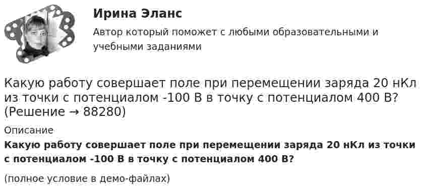     
            Описание
            Какую работу совершает поле при перемещении заряда 20 нКл из точки с потенциалом -100 В в точку с потенциалом 400 В?(полное условие в демо-файлах)   
            
            
            Какую работу совершает газ, расширяясь при постоянном давлении 200 кПа от объёма 1,6 л до 2,6 л?Какую работу совершает поле при перемещении заряда 20 нКл из точки с потенциалом -100 В в точку с потенциалом 400 В?Какую работу совершает человек при поднятии тела массой 100 кг на высоту 0,5 м с ускорением 2 м/с2?Какую работу совершает человек при поднятии тела массой 10 кг на высоту 1 м с ускорением 3 м/с2?Какую работу совершают 320 г кислорода при изобарном нагревании на 15 К?Какую работу совершают силы поля, если одноимённые заряды 1 и 2 нКл, находившиеся на расстоянии 1 см, разошлись до расстояния 10 см?Какую работу совершит за час насос мощностью 5 кВт?Какую работу нужно совершить при медленном подъеме камня объемом 0,5 м3 из воды с глубины 1 м? Плотность камня 2,5  103 кг/м3.Какую работу нужно совершить, чтобы заряды 1 и 2 нКл, находившиеся на расстоянии 0,5 м, сблизились до 0,1 м?Какую работу нужно совершить, чтобы заставить маховик массой 0,5 т и диаметром 1,5 м остановиться? Частота вращения маховика 12 об/с. Считать массу маховика равномерно распределённой по ободу.Какую работу нужно совершить, чтобы маховику в виде диска массой m = 100 кг и радиусом R = 0,4 м сообщить частоту вращения n = 10 с-1, если он находился в состоянии покоя?Какую работу нужно совершить, чтобы пружину жёсткостью 800 Н/м, сжатую на 6 см, дополнительно сжать на 8 см?Какую работу нужно совершить, чтобы увеличить частоту вращения однородного диска радиусом 0,5 м относительно его оси с 200 до 400 об/мин? Масса диска 10 кг.Какую работу против сил поверхностного натяжения надо совершить, чтобы выдуть мыльный пузырь диаметром 4 см?