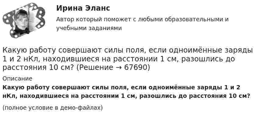     
            Описание
            Какую работу совершают силы поля, если одноимённые заряды 1 и 2 нКл, находившиеся на расстоянии 1 см, разошлись до расстояния 10 см?(полное условие в демо-файлах)   
            
            
            Какую работу совершают 320 г кислорода при изобарном нагревании на 15 К?Какую работу совершают силы поля, если одноимённые заряды 1 и 2 нКл, находившиеся на расстоянии 1 см, разошлись до расстояния 10 см?Какую работу совершит за час насос мощностью 5 кВт?Какую работу совершит сила F = 30 Н при подъёме по наклонной плоскости груза массой m = 2 кг на высоту h = 2,5 м с ускорением а = 10 м/с2? Сила действует параллельно наклонной плоскости. Трением пренебречь. Ответ укажите в джоулях с точностьюКакую силу F надо приложить к вагону, стоящему на рельсах, чтобы вагон стал двигаться равноускоренно и за время t = 30 с прошёл путь S = 11 м? Масса вагона m = 16 т. Во время движения на вагон действует сила трения Fтр, равная 0,05 Какую силу надо приложить, чтобы равноускоренно поднять тело массой 2 кг на высоту 1 м за 1 с?Какую силу тока показывает амперметр А в схеме, изображённой на рисунке, если ε1 = 2 В, ε2 = 1 В, R2 = 103 Ом, R1 = 500 Ом, R = 200 Ом. Сопротивление амперметра RA = 200 Ом. Внутренним сопротивлением элементов пренебречь.Какую работу нужно совершить, чтобы пружину жёсткостью 800 Н/м, сжатую на 6 см, дополнительно сжать на 8 см?Какую работу нужно совершить, чтобы увеличить частоту вращения однородного диска радиусом 0,5 м относительно его оси с 200 до 400 об/мин? Масса диска 10 кг.Какую работу против сил поверхностного натяжения надо совершить, чтобы выдуть мыльный пузырь диаметром 4 см?Какую работу против сил поверхностного натяжения нужно совершить, чтобы, выдувая мыльный пузырь, увеличить его диаметр от 1 см до 9 см?Какую работу совершает газ, расширяясь при постоянном давлении 200 кПа от объёма 1,6 л до 2,6 л?Какую работу совершает поле при перемещении заряда 20 нКл из точки с потенциалом -100 В в точку с потенциалом 400 В?Какую работу совершает человек при поднятии тела массой 100 кг на высоту 0,5 м с ускорением 2 м/с2?