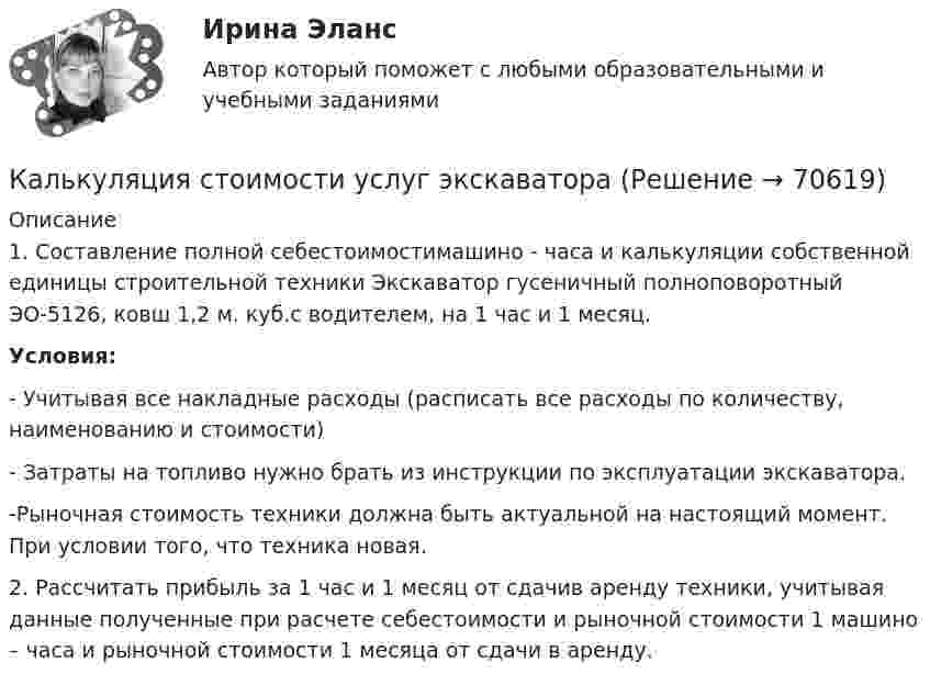      
            Описание
            1.     Составление полной себестоимостимашино - часа и калькуляции собственной единицы строительной техники Экскаватор гусеничный полноповоротный ЭО-5126, ковш 1,2 м. куб.с водителем, на 1 час и 1 месяц.Условия: 	- Учитывая все накладные расходы (расписать все расходы по количеству, наименованию и стоимости)- Затраты на топливо нужно брать из инструкции по эксплуатации экскаватора.-Рыночная стоимость техники должна быть актуальной на настоящий момент. При условии того, что техника новая.2.     Рассчитать прибыль за 1 час и 1 месяц от сдачив аренду техники, учитывая данные полученные при расчете себестоимости и рыночной стоимости 1 машино – часа и рыночной стоимости 1 месяца от сдачи в аренду.   
            
            
            Калькуляция продажной цены одной порции блюда «Рассольник» для столовойКалькуляция стоимости услуг экскаватораКамень бросили вниз с начальной скоростью 2 м.с. Время его падения на землю равно 3 с. Чему равна средняя скорость падения камня на оставшейся до земли третьей части всей высоты его падения.Камень бросили горизонтально со скоростью V0 = 40 м/с. Найти радиус кривизны траектории камня через 2 с после начала движения. Чему равны в этот момент нормальное и тангенциальное ускорения?Камень брошен вверх под углом а = 60° к горизонту. Кинетическая энергия камня в начальный момент времени E0k = 20 Дж. Определить кинетическую и потенциальную энергию в высшей точке его траектории. Сопротивление воздуха не учитывать.Камень брошен вертикально вверх со скоростью 80 м/с. Через сколько времени камень достигнет наибольшей высоты?Камень брошен горизонтально с начальной скоростью u0 = 15 м/с с высоты h = 30 м. Пренебрегая сопротивлением воздуха, определите:  1) дальность полёта камня S;Как часто проводится целевой инструктаж Выберите один ответ: a.ежегодно b.по необходимости c.ежемесячно… как экономическое явление имеет место в том случае, если часть трудоспособного и желающего трудиться населения не может найти работу по своей специальности или трудоустроиться вообще календарное и ресурсное планирование проектаКалендарь прививок до 1 годаКалибром на валках прокатного стана называется:Калибром на валках прокатного стана называется:Калий и натрий являются.. веществами в составе костной ткани