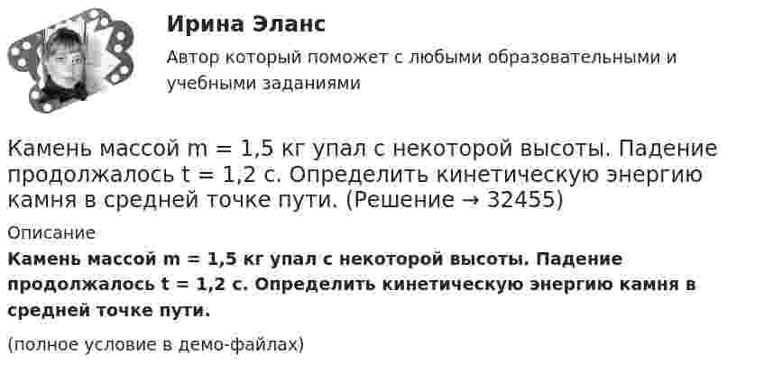     
          Описание
          Камень массой m = 1,5 кг упал с некоторой высоты. Падение продолжалось t = 1,2 с. Определить кинетическую энергию камня в средней точке пути.(полное условие в демо-файлах)  
            
            
            Камень массой 100 г, соскользнувший с наклонной плоскости высотой 3 м, приобрёл в конце её скорость 6 м/с. Найти работу силы трения.Камень массой m = 1,5 кг упал с некоторой высоты. Падение продолжалось t = 1,2 с. Определить кинетическую энергию камня в средней точке пути.Камень массы m=2 кг, летевший со скоростью v_1 на высоте h=3 м, упал на землю со скоростью v_2=5 м/с. Работа сил сопротивления A=40 Дж. Определить начальную скорость камня v_1.Камень, привязанный к верёвке длиной 50 см, вращается в вертикальной плоскости. Найдите, при каком числе оборотов в секунду верёвка оборвётся, если известно, что она разрывается при нагрузке, равной десятикратному весу камня.Камень, привязанный к верёвке, равномерно вращается в вертикальной плоскости. Разность между максимальным и минимальным натяжениями верёвки DFн = 9,8 Н. Найти массу камня.Камень, привязанный к нити длиной 30 см, описывает в горизонтальной плоскости окружность радиусом 15 см. Сколько оборотов в минуту совершает камень?Камень, пущенный по поверхности льда со скоростью V = 2 м/с, прошёл до полной остановки расстояние S = 20,4 м. Найти коэффициент трения μ камня о лёд, считая его постоянным.Камень, брошенный горизонтально, через время t=0,5 с после начала движения имел скорость v, в 1,5 раза большую скорости vx в момент бросания. С какой скоростью vx был брошен камень?Камень, брошенный со скоростью 10 м/с под углом 300 к горизонту, упал на землю на некотором расстоянии от места броска. С какой высоты надо бросить этот камень в горизонтальном направлении, чтобы при той же начальной скорости он упал на то же местоКамень, брошенный со скоростью 12 м/с под углом 45° к горизонту, упал на землю на расстоянии l от места бросания. С какой высоты h надо бросить камень в горизонтальном направлении, чтобы при той же начальной скорости он упал на то же место?Камень брошен под углом 30 к горизонту с начальной скоростью 10 м/с. Через какое время камень будет на высоте 1 м?Камень брошен под углом 30° к горизонту со скоростью 10 м/с. Через сколько времени он достигнет высоты 1,05 м?Камень брошен под углом j = 60° к плоскости горизонта. Кинетическая энергия камня в начальный момент T` = 20 Дж. Определить кинетическую T и потенциальную П энергии камня в высшей точке его траектории. Сопротивлением воздуха пренебречь.Камень брошен с вышки в горизонтальном направлении со скоростью 30 м/с. Определить скорость, тангенциальное и нормальное ускорения камня в конце второй секунды после начала движения.