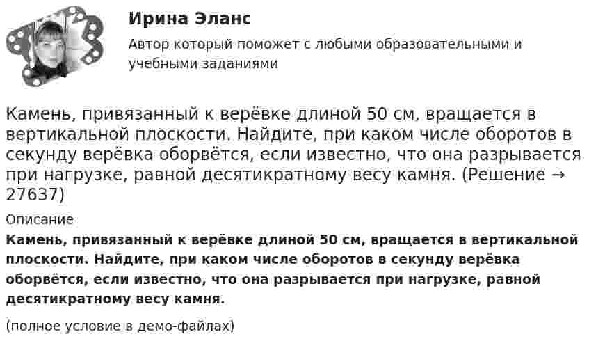     
          Описание
          Камень, привязанный к верёвке длиной 50 см, вращается в вертикальной плоскости. Найдите, при каком числе оборотов в секунду верёвка оборвётся, если известно, что она разрывается при нагрузке, равной десятикратному весу камня.(полное условие в демо-файлах)  
            
            
            Камень массы m=2 кг, летевший со скоростью v_1 на высоте h=3 м, упал на землю со скоростью v_2=5 м/с. Работа сил сопротивления A=40 Дж. Определить начальную скорость камня v_1.Камень, привязанный к верёвке длиной 50 см, вращается в вертикальной плоскости. Найдите, при каком числе оборотов в секунду верёвка оборвётся, если известно, что она разрывается при нагрузке, равной десятикратному весу камня.Камень, привязанный к верёвке, равномерно вращается в вертикальной плоскости. Разность между максимальным и минимальным натяжениями верёвки DFн = 9,8 Н. Найти массу камня.Камень, привязанный к нити длиной 30 см, описывает в горизонтальной плоскости окружность радиусом 15 см. Сколько оборотов в минуту совершает камень?Камень, пущенный по поверхности льда со скоростью V = 2 м/с, прошёл до полной остановки расстояние S = 20,4 м. Найти коэффициент трения μ камня о лёд, считая его постоянным.Камень, пущенный по поверхности льда со скоростью V = 3 м/с, прошёл до остановки расстояние S = 20,4 м. Найти коэффициент трения k камня о лёд.Камешек скользит с наивысшей точки купола, имеющего форму полусферы. Какую дугу  опишет камешек, прежде чем оторвется от поверхности купола? Трением пренебречь.Камень, брошенный со скоростью 12 м/с под углом 45° к горизонту, упал на землю на расстоянии l от места бросания. С какой высоты h надо бросить камень в горизонтальном направлении, чтобы при той же начальной скорости он упал на то же место?Камень брошен под углом 30 к горизонту с начальной скоростью 10 м/с. Через какое время камень будет на высоте 1 м?Камень брошен под углом 30° к горизонту со скоростью 10 м/с. Через сколько времени он достигнет высоты 1,05 м?Камень брошен под углом j = 60° к плоскости горизонта. Кинетическая энергия камня в начальный момент T` = 20 Дж. Определить кинетическую T и потенциальную П энергии камня в высшей точке его траектории. Сопротивлением воздуха пренебречь.Камень брошен с вышки в горизонтальном направлении со скоростью 30 м/с. Определить скорость, тангенциальное и нормальное ускорения камня в конце второй секунды после начала движения.Камень брошен со скоростью 10 м/с под углом 60° к горизонту. Определить тангенциальное и нормальное ускорение тела спустя 1,0 с после начала движения, радиус кривизны траектории в этот момент времени, длительность и дальность полёта.Камень массой 100 г, соскользнувший с наклонной плоскости высотой 3 м, приобрёл в конце её скорость 6 м/с. Найти работу силы трения.
