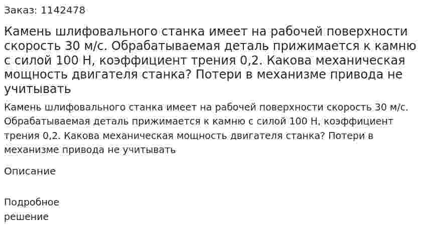 Камень шлифовального станка имеет на рабочей поверхности скорость 30 м/с. Обрабатываемая деталь прижимается к камню с силой 100 Н, коэффициент трения 0,2. Какова механическая мощность двигателя станка? Потери в механизме привода не учитывать 
