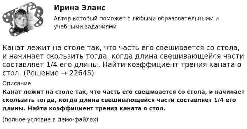     
          Описание
          Канат лежит на столе так, что часть его свешивается со стола, и начинает скользить тогда, когда длина свешивающейся части составляет 1/4 его длины. Найти коэффициент трения каната о стол.(полное условие в демо-файлах)  
            
            
            Каналом (способом) передачи информации в организации может бытьКанат лежит на столе так, что часть его свешивается со стола, и начинает скользить тогда, когда длина свешивающейся части составляет 1/4 его длины. Найти коэффициент трения каната о стол.Канистра, заполненная бензином и не содержащая воздуха, нагрелась на солнце до температуры tк = 350СК антикризисным аспектам государственного управления экономикой США относятся ...Кант «О мнимом праве лгать из человеколюбия»№2. Гегель «Кто мыслит абстрактно?»:   Гегель интерпретирует понятие «мышление»?Капилляр, внутренний радиус которого 0,5 мм, опущен в жидкость. Определить массу жидкости, поднявшейся в капилляре, если её поверхностное натяжение s = 60 мН/м.Капилляр, внутренний радиус которого r, опущен в жидкость плотностью ρ. Определить:.  1) на какую высоту поднялась жидкость в капилляре;  2) объём жидкости, поднявшейся в капилляре, если поверхностное натяжение жидкости равно s.Камень массы m=2 кг, летевший со скоростью v_1 на высоте h=3 м, упал на землю со скоростью v_2=5 м/с. Работа сил сопротивления A=40 Дж. Определить начальную скорость камня v_1.Камень, привязанный к верёвке длиной 50 см, вращается в вертикальной плоскости. Найдите, при каком числе оборотов в секунду верёвка оборвётся, если известно, что она разрывается при нагрузке, равной десятикратному весу камня.Камень, привязанный к верёвке, равномерно вращается в вертикальной плоскости. Разность между максимальным и минимальным натяжениями верёвки DFн = 9,8 Н. Найти массу камня.Камень, привязанный к нити длиной 30 см, описывает в горизонтальной плоскости окружность радиусом 15 см. Сколько оборотов в минуту совершает камень?Камень, пущенный по поверхности льда со скоростью V = 2 м/с, прошёл до полной остановки расстояние S = 20,4 м. Найти коэффициент трения μ камня о лёд, считая его постоянным.Камень, пущенный по поверхности льда со скоростью V = 3 м/с, прошёл до остановки расстояние S = 20,4 м. Найти коэффициент трения k камня о лёд.Камешек скользит с наивысшей точки купола, имеющего форму полусферы. Какую дугу  опишет камешек, прежде чем оторвется от поверхности купола? Трением пренебречь.