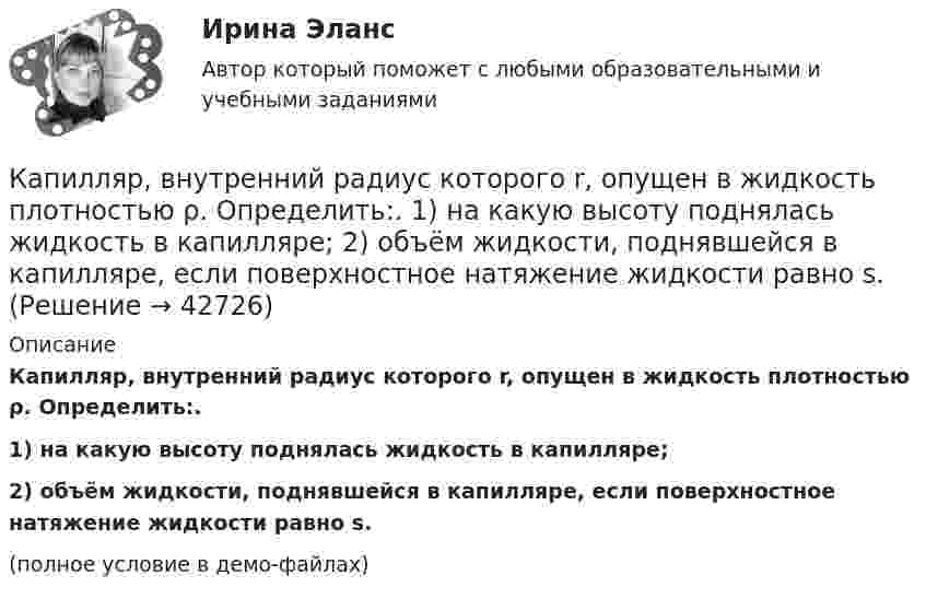     
          Описание
          Капилляр, внутренний радиус которого r, опущен в жидкость плотностью ρ. Определить:.1) на какую высоту поднялась жидкость в капилляре;2) объём жидкости, поднявшейся в капилляре, если поверхностное натяжение жидкости равно s.(полное условие в демо-файлах)  
            
            
            Капилляр, внутренний радиус которого 0,5 мм, опущен в жидкость. Определить массу жидкости, поднявшейся в капилляре, если её поверхностное натяжение s = 60 мН/м.Капилляр, внутренний радиус которого r, опущен в жидкость плотностью ρ. Определить:.  1) на какую высоту поднялась жидкость в капилляре;  2) объём жидкости, поднявшейся в капилляре, если поверхностное натяжение жидкости равно s.Капиллярная трубка внутренним диаметром d = 0,5 мм наполнена водой. На нижнем конце трубки вода повисла в виде капли. Эту каплю можно принять за часть сферы радиуса r = 3 мм. Найти высоту h столбика воды в трубке. Смачивание считать полным.Капитал и сопряженное производствоКапитальные вложения на единицу продукции составляют 80 ден.ед., а себестоимость единицы продукции – 160 ден.ед. Предприятие установило оптовую цену величиной 200 ден.ед. Годовой объем производства продукции 100 000 ед.Капитал – это …... капитал - это часть интеллектуального капитала, где отдельно можно выделить товарные и фирменные знаки, фирменные названия, знаки обслуживания и наименования мест происхождения товаров или же географические указания Камень, пущенный по поверхности льда со скоростью V = 3 м/с, прошёл до остановки расстояние S = 20,4 м. Найти коэффициент трения k камня о лёд.Камешек скользит с наивысшей точки купола, имеющего форму полусферы. Какую дугу  опишет камешек, прежде чем оторвется от поверхности купола? Трением пренебречь.Канализация электроэнергии в системах электроснабжения осуществляется: Выберите один ответ: a.кабельными линиями b.воздушными линиями c.токопроводами d.все ответы правильные e.электропроводкамиКаналом (способом) передачи информации в организации может бытьКанат лежит на столе так, что часть его свешивается со стола, и начинает скользить тогда, когда длина свешивающейся части составляет 1/4 его длины. Найти коэффициент трения каната о стол.Канистра, заполненная бензином и не содержащая воздуха, нагрелась на солнце до температуры tк = 350СК антикризисным аспектам государственного управления экономикой США относятся ...
