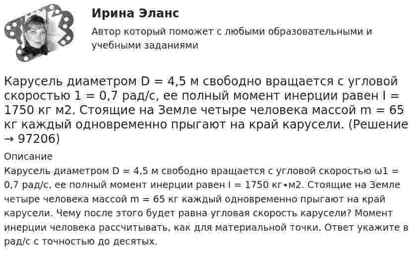      
            Описание
            Карусель диаметром D = 4,5 м свободно вращается с угловой скоростью ω1 = 0,7 рад/с, ее полный момент инерции равен I = 1750 кг∙м2. Стоящие на Земле четыре человека массой m = 65 кг каждый одновременно прыгают на край карусели. Чему после этого будет равна угловая скорость карусели? Момент инерции человека рассчитывать, как для материальной точки. Ответ укажите в рад/с с точностью до десятых.     
            
            
            Карусель диаметром 4,5 м вращается с угловой скоростью 0,7 рад/с. Момент инерции карусели относительно оси вращения равен 1750 кг•м2. 4 человека массой 65 кг каждый, стоявшие на земле, одновременно с разных сторон прыгают на края карусели.Карусель диаметром D = 4,5 м свободно вращается с угловой скоростью 1 = 0,7 рад/с, ее полный момент инерции равен I = 1750 кг м2. Стоящие на Земле четыре человека массой m = 65 кг каждый одновременно прыгают на край карусели. Карусель имеет момент инерции 1000 кг•м2 и диаметр 4 м, вращается с периодом 2 с. На край карусели сверху прыгает человек массой 70 кг. Скорость человека направлена по вертикали. 	4) Найти период вращения карусели с человеком, Карьера – это …карьерный рост - менеджер по продажам Карьерограмма – это💯 Кассовые операции банка.ои(dor_СПО) (ответы на тест Синергия / МОИ / МТИ / МосАП, ноябрь 2023)Карикатура и шарж в современных изданиях курсоваяКаримов – сторож склада сельскохозяйственного кооператива «Заречье», решением общего собрания был исключен из кооператива за самовольное оставление объекта охраны на 3 часа в период дежурства. В это время неизвестные лица похитили из склада Карнавал в Венеции   -   Одно из самых ярких мероприятий  ИталииКарпенко нашел в сети Интернет сайт, на котором в свободном доступе для скачивания и дальнейшего ознакомления и тиражирования был размещен кинофильм… карта, или интеллект-карта, – это техника визуализации мышления, которая позволяет фиксировать и обрабатывать информациюКарта сравнительного анализа «Общее и специальное право жалобы»Карта сравнительного анализа «Общее и специальное право жалобы»