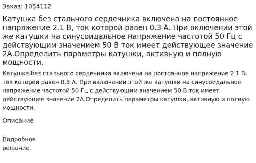Катушка без стального сердечника включена на постоянное напряжение 2.1 В, ток которой равен 0.3 А. При включении этой же катушки на синусоидальное напряжение частотой 50 Гц с действующим значением 50 В ток имеет действующее значение 2А.Определить параметры катушки, активную и полную мощности. 