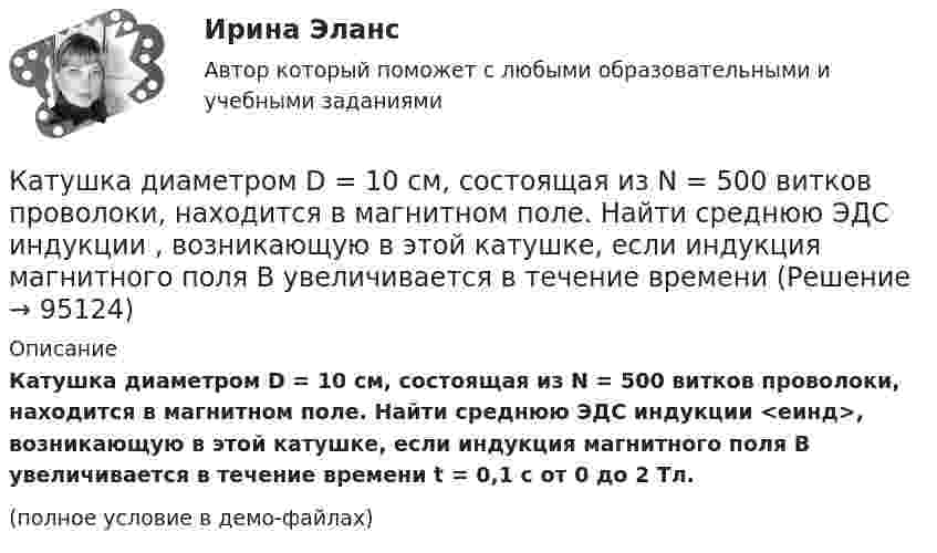     
            Описание
            Катушка диаметром D = 10 см, состоящая из N = 500 витков проволоки, находится в магнитном поле. Найти среднюю ЭДС индукции <eинд>, возникающую в этой катушке, если индукция магнитного поля B увеличивается в течение времени t = 0,1 с от 0 до 2 Тл.(полное условие в демо-файлах)   
            
            
            Катушка диаметром 3 см и длиной 20 см имеет 400 витков. Найти индуктивность катушки и пронизывающий ее магнитный поток при токе в ней силой 2 А.Катушка диаметром D = 10 см, состоящая из N = 500 витков проволоки, находится в магнитном поле. Найти среднюю ЭДС индукции , возникающую в этой катушке, если индукция магнитного поля B увеличивается в течение времениКатушка диаметром d=2 см, содержащая один слой плотно прилегающих друг к другу N=500 витков алюминиевого провода сечением S=1 мм^2, помещена в магнитное поле. Ось катушки параллельна линиям индукции. Магнитная индукция поля равномерно изменяется соКатушка диаметром d = 2 см, содержащая один слой плотно прилегающих друг к другу N = 500 витков алюминиевого провода сечением S = 1 мм2, помещена в магнитное поле. Ось катушки параллельна линиям магнитной индукции.Катушка длиной 20 см и диаметром D = 3 см имеет N = 400 витков. По катушке идёт ток I = 2 А. Найти индуктивность L катушки и магнитный поток Ф, пронизывающий её поперечное сечение.Катушка длиной 30 см состоит из 1000 витков. Найти индукцию магнитного поля внутри катушки, если ток, проходящий по катушке, равен 2 A. Диаметр катушки считать малым по сравнению с её длиной.Катушка длиной l = 30 см имеет N = 1000 витков. Найти напряжённость Н магнитного поля внутри катушки, если по катушке проходит ток I = 2 А. Диаметр катушки считать малым по сравнению с её длиной.Катер движется в море со скоростью 54 км/ч. Расстояние между гребнями волн 10 м, период колебаний частиц в волне 2 с. С какой частотой ударяются волны о корпус катера при его движении:Катер массой m движется по озеру со скоростью u. Считая силу сопротивления воды F = bu2, определить зависимость скорости катера и пройденного пути от времени при выключенном двигателе.Катер проходит расстояние между двумя пунктами на реке вниз по течению за время t1 = 8 ч, обратно – за время t2 = 12 ч. За сколько часов катер прошёл бы то же расстояние в стоячей воде?Катионом называется …Каток опорный 00-000.06.20.20.00Каток опорный 00-000.06.20.20.00 solidworksКаток поддерживающий 00-000.06.17.17.00 solidworks