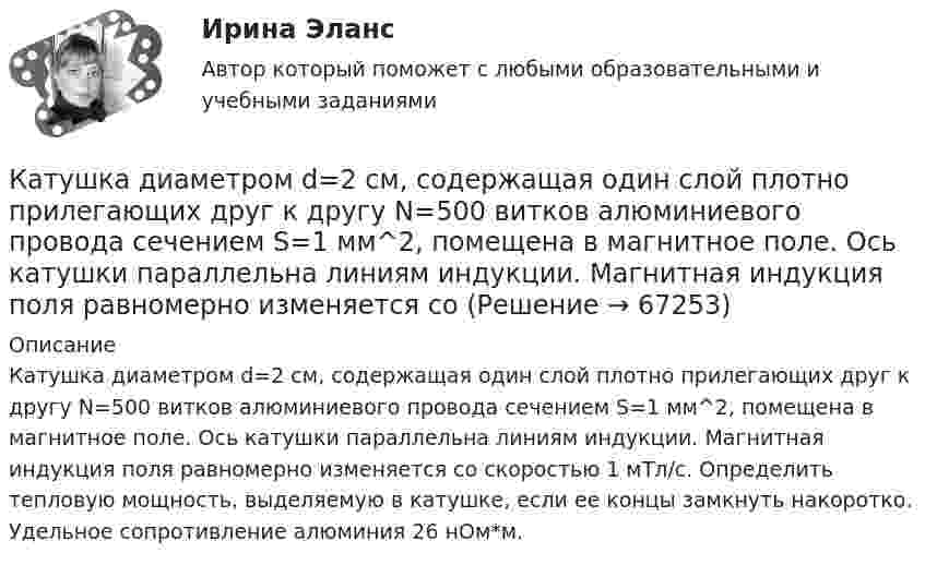      
            Описание
            Катушка диаметром d=2 см, содержащая один слой плотно прилегающих друг к другу N=500 витков алюминиевого провода сечением S=1 мм^2, помещена в магнитное поле. Ось катушки параллельна линиям индукции. Магнитная индукция поля равномерно изменяется со скоростью 1 мТл/с. Определить тепловую мощность, выделяемую в катушке, если ее концы замкнуть накоротко. Удельное сопротивление алюминия 26 нОм*м.   
            
            
            Катушка диаметром D = 10 см, состоящая из N = 500 витков проволоки, находится в магнитном поле. Найти среднюю ЭДС индукции , возникающую в этой катушке, если индукция магнитного поля B увеличивается в течение времениКатушка диаметром d=2 см, содержащая один слой плотно прилегающих друг к другу N=500 витков алюминиевого провода сечением S=1 мм^2, помещена в магнитное поле. Ось катушки параллельна линиям индукции. Магнитная индукция поля равномерно изменяется соКатушка диаметром d = 2 см, содержащая один слой плотно прилегающих друг к другу N = 500 витков алюминиевого провода сечением S = 1 мм2, помещена в магнитное поле. Ось катушки параллельна линиям магнитной индукции.Катушка длиной 20 см и диаметром D = 3 см имеет N = 400 витков. По катушке идёт ток I = 2 А. Найти индуктивность L катушки и магнитный поток Ф, пронизывающий её поперечное сечение.Катушка длиной 30 см состоит из 1000 витков. Найти индукцию магнитного поля внутри катушки, если ток, проходящий по катушке, равен 2 A. Диаметр катушки считать малым по сравнению с её длиной.Катушка длиной l = 30 см имеет N = 1000 витков. Найти напряжённость Н магнитного поля внутри катушки, если по катушке проходит ток I = 2 А. Диаметр катушки считать малым по сравнению с её длиной.Катушка длиной l и площадью поперечного сечения S содержит N витков. По катушке течёт ток I. Определить индуктивность катушки L, магнитный поток Ф и потокосцепление Y. Магнитная проницаемость сердечника m = 1.Катер массой m движется по озеру со скоростью u. Считая силу сопротивления воды F = bu2, определить зависимость скорости катера и пройденного пути от времени при выключенном двигателе.Катер проходит расстояние между двумя пунктами на реке вниз по течению за время t1 = 8 ч, обратно – за время t2 = 12 ч. За сколько часов катер прошёл бы то же расстояние в стоячей воде?Катионом называется …Каток опорный 00-000.06.20.20.00Каток опорный 00-000.06.20.20.00 solidworksКаток поддерживающий 00-000.06.17.17.00 solidworksКатушка диаметром 3 см и длиной 20 см имеет 400 витков. Найти индуктивность катушки и пронизывающий ее магнитный поток при токе в ней силой 2 А.