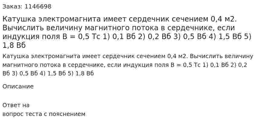 Катушка электромагнита имеет сердечник сечением 0,4 м2. Вычислить величину магнитного потока в сердечнике, если индукция поля В = 0,5 Тс 1) 0,1 Вб    2) 0,2 Вб    3) 0,5 Вб    4) 1,5 Вб    5) 1,8 Вб 