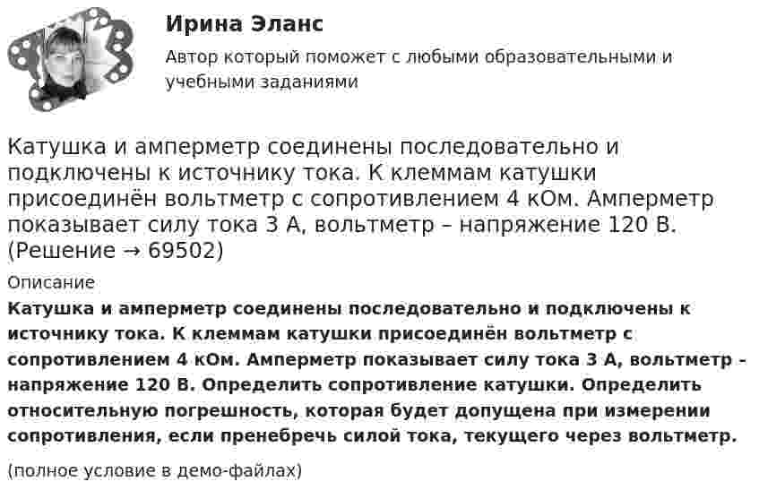     
            Описание
            Катушка и амперметр соединены последовательно и подключены к источнику тока. К клеммам катушки присоединён вольтметр с сопротивлением 4 кОм. Амперметр показывает силу тока 3 А, вольтметр – напряжение 120 В. Определить сопротивление катушки. Определить относительную погрешность, которая будет допущена при измерении сопротивления, если пренебречь силой тока, текущего через вольтметр.(полное условие в демо-файлах)   
            
            
            Катушка и амперметр соединены последовательно и подключены к источнику тока. К клеммам катушки присоединён вольтметр сопротивлением r = 4 кОм. Амперметр показывает силу тока I = 0,3 А, вольтметр – напряжение U = 120 В.Катушка и амперметр соединены последовательно и подключены к источнику тока. К клеммам катушки присоединён вольтметр с сопротивлением 4 кОм. Амперметр показывает силу тока 3 А, вольтметр – напряжение 120 В. Катушка и амперметр соединены последовательно и подключены к источнику тока. К клеммам катушки присоединен вольтметр с сопротивлением r = 4кOм. Амперметр показывает силу тока I = 0,3А, вольтметр – напряжение U = 120В. Катушка и амперметр соединены последовательно и подключены к источнику тока. К клеммам катушки присоединен вольтметр с сопротивлением r = 4 кОм. Амперметр показывает силу тока I = 0,3 А, вольтметр — напряжение U = 120 В.Катушка и амперметр соединены последовательно и присоединены к источнику тока. К зажимам катушки присоединён вольтметр сопротивлением Rв = 1 кOм. Показания амперметра I = 0,5 А, вольтметра U = 100 В. Катушка и амперметр соединены последовательно и присоединены к источнику тока. К зажимам катушки присоединён вольтметр с сопротивлением 1000 Ом. Показание амперметра 0,5 А, вольтметра 100 В.Катушка из 100 витков площадью 15 см2 вращается с частотой 5 Гц в однородном магнитном поле с индукцией 0,2 Тл. Ось вращения перпендикулярна оси катушки и линиям индукции поля. Определить максимальную ЭДС индукции в катушке.Катушка диаметром d = 2 см, содержащая один слой плотно прилегающих друг к другу N = 500 витков алюминиевого провода сечением S = 1 мм2, помещена в магнитное поле. Ось катушки параллельна линиям магнитной индукции.Катушка длиной 20 см и диаметром D = 3 см имеет N = 400 витков. По катушке идёт ток I = 2 А. Найти индуктивность L катушки и магнитный поток Ф, пронизывающий её поперечное сечение.Катушка длиной 30 см состоит из 1000 витков. Найти индукцию магнитного поля внутри катушки, если ток, проходящий по катушке, равен 2 A. Диаметр катушки считать малым по сравнению с её длиной.Катушка длиной l = 30 см имеет N = 1000 витков. Найти напряжённость Н магнитного поля внутри катушки, если по катушке проходит ток I = 2 А. Диаметр катушки считать малым по сравнению с её длиной.Катушка длиной l и площадью поперечного сечения S содержит N витков. По катушке течёт ток I. Определить индуктивность катушки L, магнитный поток Ф и потокосцепление Y. Магнитная проницаемость сердечника m = 1.Катушка и амперметр последовательно подключены к источнику тока. К зажимам катушки присоединён вольтметр сопротивлением 1 кОм. Показания амперметра 0,5 А, вольтметра 100 В. Найти сопротивление катушки.Катушка и амперметр соединены последовательно и подключены к источнику тока. К клеммам катушки подключен вольтметр сопротивлением 2 кОм. Амперметр показывает силу тока 0,3 А, вольтметр – напряжение 100 В. Определить сопротивлением катушки.