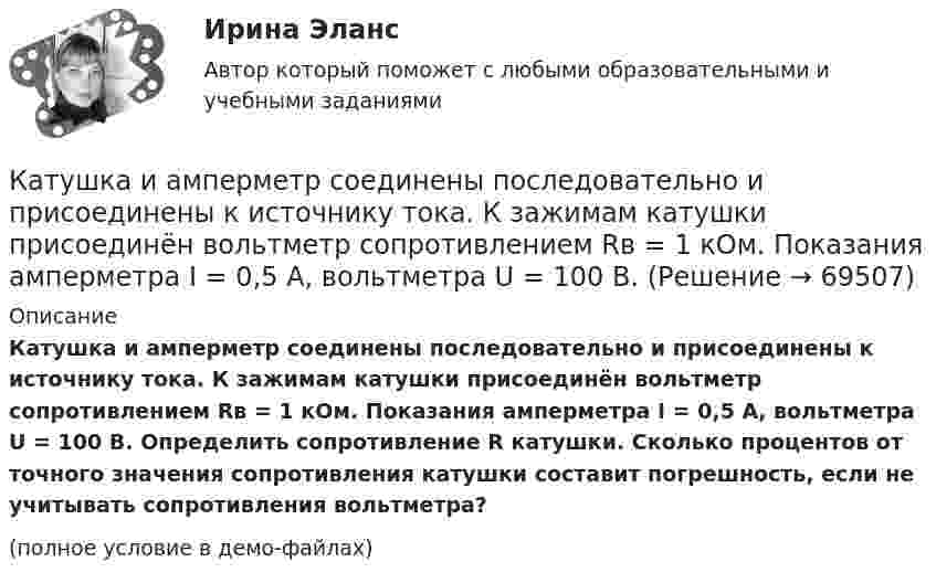     
            Описание
            Катушка и амперметр соединены последовательно и присоединены к источнику тока. К зажимам катушки присоединён вольтметр сопротивлением Rв = 1 кOм. Показания амперметра I = 0,5 А, вольтметра U = 100 В. Определить сопротивление R катушки. Сколько процентов от точного значения сопротивления катушки составит погрешность, если не учитывать сопротивления вольтмет­ра?(полное условие в демо-файлах)   
            
            
            Катушка и амперметр соединены последовательно и подключены к источнику тока. К клеммам катушки присоединен вольтметр с сопротивлением r = 4 кОм. Амперметр показывает силу тока I = 0,3 А, вольтметр — напряжение U = 120 В.Катушка и амперметр соединены последовательно и присоединены к источнику тока. К зажимам катушки присоединён вольтметр сопротивлением Rв = 1 кOм. Показания амперметра I = 0,5 А, вольтметра U = 100 В. Катушка и амперметр соединены последовательно и присоединены к источнику тока. К зажимам катушки присоединён вольтметр с сопротивлением 1000 Ом. Показание амперметра 0,5 А, вольтметра 100 В.Катушка из 100 витков площадью 15 см2 вращается с частотой 5 Гц в однородном магнитном поле с индукцией 0,2 Тл. Ось вращения перпендикулярна оси катушки и линиям индукции поля. Определить максимальную ЭДС индукции в катушке.Катушка имеет индуктивность L = 0,144 Гн и сопротивление R = 10 Ом. Через какое время t после включения в катушке потечёт ток, равный половине установившегося?Катушка имеет сопротивление 10 Ом и индуктивность 144 мГн. Через сколько времени после выключения в катушке установится ток, равный половине установившегося при включении?Катушка, индуктивность которой L = 3·10-5 Гн, присоединена к плоскому конденсатору с площадью пластин S = 100 см2 и расстоянием между ними d = 0,1 мм. Чему равна диэлектрическая проницаемость средыКатушка длиной l = 30 см имеет N = 1000 витков. Найти напряжённость Н магнитного поля внутри катушки, если по катушке проходит ток I = 2 А. Диаметр катушки считать малым по сравнению с её длиной.Катушка длиной l и площадью поперечного сечения S содержит N витков. По катушке течёт ток I. Определить индуктивность катушки L, магнитный поток Ф и потокосцепление Y. Магнитная проницаемость сердечника m = 1.Катушка и амперметр последовательно подключены к источнику тока. К зажимам катушки присоединён вольтметр сопротивлением 1 кОм. Показания амперметра 0,5 А, вольтметра 100 В. Найти сопротивление катушки.Катушка и амперметр соединены последовательно и подключены к источнику тока. К клеммам катушки подключен вольтметр сопротивлением 2 кОм. Амперметр показывает силу тока 0,3 А, вольтметр – напряжение 100 В. Определить сопротивлением катушки.Катушка и амперметр соединены последовательно и подключены к источнику тока. К клеммам катушки присоединён вольтметр с внутренним сопротивлением 4 кОм. Амперметр показывает силу тока 0,3 А, вольтметр – напряжение 120 В. Катушка и амперметр соединены последовательно и подключены к источнику тока. К клеммам катушки присоединён вольтметр сопротивлением r = 4 кОм. Амперметр показывает силу тока I = 0,3 А, вольтметр – напряжение U = 120 В.Катушка и амперметр соединены последовательно и подключены к источнику тока. К клеммам катушки присоединён вольтметр с сопротивлением 4 кОм. Амперметр показывает силу тока 3 А, вольтметр – напряжение 120 В. 