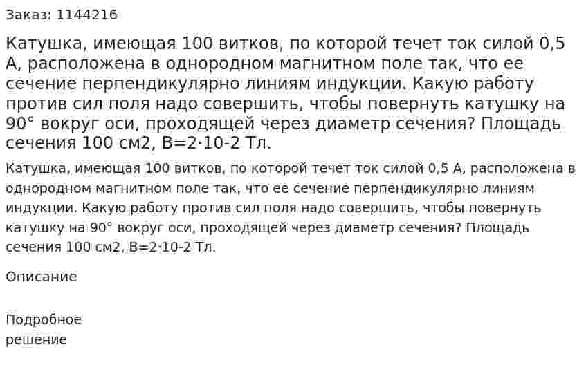 Катушка, имеющая 100 витков, по которой течет ток силой 0,5 А, расположена в однородном магнитном поле так, что ее сечение перпендикулярно линиям индукции. Какую работу против сил поля надо совершить, чтобы повернуть катушку на 90° вокруг оси, проходящей через диаметр сечения? Площадь сечения 100 см2, B=2·10-2 Тл. 