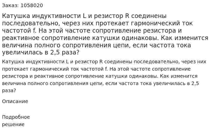 Катушка индуктивности L и резистор R соединены последовательно, через них протекает гармонический ток частотой f. На этой частоте сопротивление резистора и реактивное сопротивление катушки одинаковы. Как изменится величина полного сопротивления цепи, если частота тока увеличилась в 2,5 раза? 