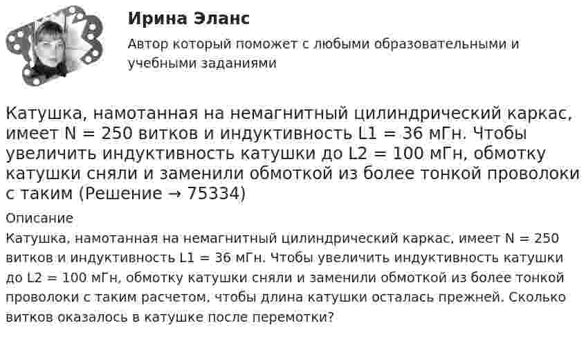      
            Описание
            Катушка, намотанная на немагнитный цилиндрический каркас, имеет N = 250 витков и индуктивность L1 = 36 мГн. Чтобы увеличить индуктивность катушки до L2 = 100 мГн, обмотку катушки сняли и заменили обмоткой из более тонкой проволоки с таким расчетом, чтобы длина катушки осталась прежней. Сколько витков оказалось в катушке после перемотки?   
            
            
            Катушка, намотанная на магнитный цилиндрический каркас, имеет N1 = 250 витков и индуктивность L1 = 36 мГн. Чтобы увеличить индуктивность катушки до L2 = 100 мГн, обмотку катушки сняли и заменили обмоткойКатушка, намотанная на немагнитный цилиндрический каркас, имеет N = 250 витков и индуктивность L1 = 36 мГн. Чтобы увеличить индуктивность катушки до L2 = 100 мГн, обмотку катушки сняли и заменили обмоткой из более тонкой проволоки с такимКатушка, намотанная на немагнитный цилиндрический каркас, имеет N = 300 витков и индуктивность L1 = 38 мГн. Чтобы увеличить индуктивность катушки до L2 = 100 мГн, обмотку катушки сняли и заменили обмоткой Катушка, намотанная на немагнитный цилиндрический каркас, имеет N = 750 витков и индуктивность L1 = 25 мГн. Чтобы увеличить индуктивность катушки до L2 = 36 мГн, обмотку с катушки сняли и заменили обмоткой Катушка, намотанная на цилиндрический каркас, имеет N1 = 250 витков и индуктивность L1 = 36 мГн. Чтобы увеличить индуктивность катушки до L2 = 100 мГн, обмотку катушки заменили обмоткой из более тонкого провода Катушка с индуктивностью L = 30 мкГн присоединена к плоскому конденсатору с площадью пластин S = 0,01 м2 и расстоянием между ними d = 0,1 мм. Найти период колебаний T и диэлектрическую проницаемость e среды,Катушка с индуктивностью L = 30 мкГн присоединена к плоскому конденсатору с площадью пластин S = 0,01 м2 и расстоянием между ними d = 0,1 мм. Найти период колебаний Т и диэлектрическую проницаемость среды, Катушка и амперметр соединены последовательно и присоединены к источнику тока. К зажимам катушки присоединён вольтметр сопротивлением Rв = 1 кOм. Показания амперметра I = 0,5 А, вольтметра U = 100 В. Катушка и амперметр соединены последовательно и присоединены к источнику тока. К зажимам катушки присоединён вольтметр с сопротивлением 1000 Ом. Показание амперметра 0,5 А, вольтметра 100 В.Катушка из 100 витков площадью 15 см2 вращается с частотой 5 Гц в однородном магнитном поле с индукцией 0,2 Тл. Ось вращения перпендикулярна оси катушки и линиям индукции поля. Определить максимальную ЭДС индукции в катушке.Катушка имеет индуктивность L = 0,144 Гн и сопротивление R = 10 Ом. Через какое время t после включения в катушке потечёт ток, равный половине установившегося?Катушка имеет сопротивление 10 Ом и индуктивность 144 мГн. Через сколько времени после выключения в катушке установится ток, равный половине установившегося при включении?Катушка, индуктивность которой L = 3·10-5 Гн, присоединена к плоскому конденсатору с площадью пластин S = 100 см2 и расстоянием между ними d = 0,1 мм. Чему равна диэлектрическая проницаемость средыКатушка индуктивностью 0,2 Гн и сопротивлением 1,64 Ом подключена к источнику тока. Найти во сколько раз уменьшится сила тока в катушке через 0,05 с после ее отключения от источника тока и замыкания накоротко