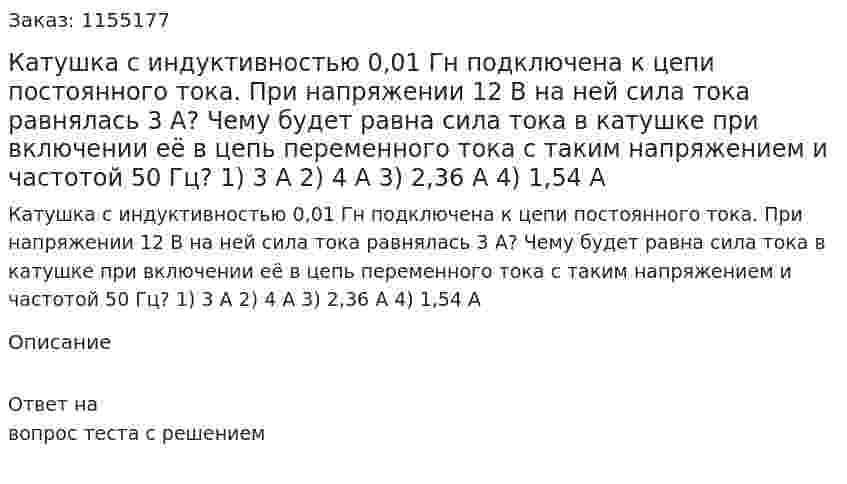 Катушка с индуктивностью 0,01 Гн подключена к цепи постоянного тока. При напряжении 12 В на ней сила тока равнялась 3 А? Чему будет равна сила тока в катушке при включении её в цепь переменного тока с таким напряжением и частотой 50 Гц? 1) 3 А 2) 4 А  3) 2,36 А 4) 1,54 А 