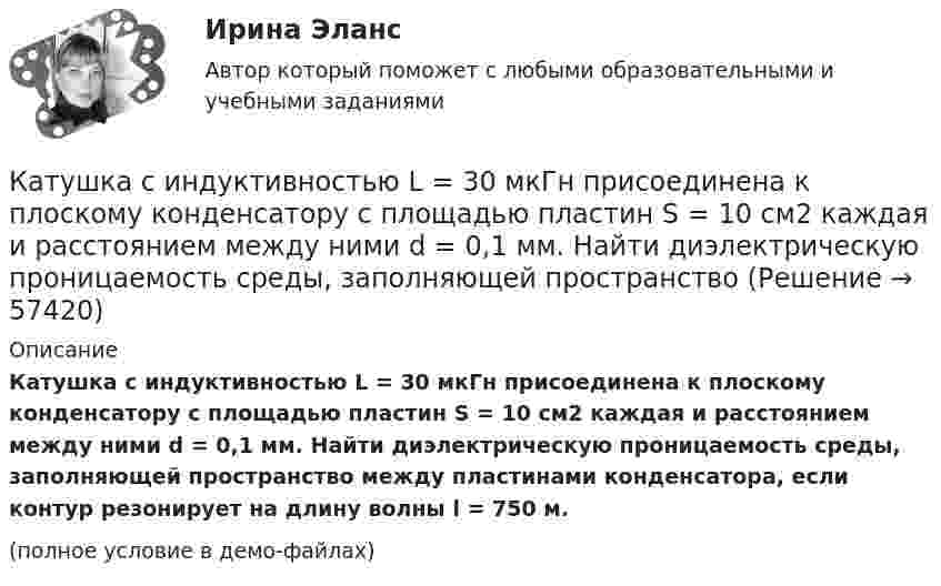     
            Описание
            Катушка с индуктивностью L = 30 мкГн присоединена к плоскому конденсатору с площадью пластин S = 10 см2 каждая и расстоянием между ними d = 0,1 мм. Найти диэлектрическую проницаемость среды, заполняющей пространство между пластинами конденсатора, если контур резонирует на длину волны l = 750 м.(полное условие в демо-файлах)   
            
            
            Катушка с индуктивностью L = 30 мкГн присоединена к плоскому конденсатору с площадью пластин S = 0,01 м2 и расстоянием между ними d = 0,1 мм. Найти период колебаний Т и диэлектрическую проницаемость среды, Катушка с индуктивностью L = 30 мкГн присоединена к плоскому конденсатору с площадью пластин S = 10 см2 каждая и расстоянием между ними d = 0,1 мм. Найти диэлектрическую проницаемость среды, заполняющей пространствоКатушку индуктивностью L = 0,6 Гн подключают к источнику тока. Определите сопротивление катушки, если за время t = 3 с сила тока через катушку достигает 80 % предельного значения.Каузальными называются исследования, …	Кафе-бар «Презент» ежемесячно организует конкурс караоке в центральном парке своего города... качества относятся к категории лидерских качеств, связанных с компетентностью при выполнении задач, где для лидера важны интеллект, сознательность, открытость опыту и эмоциональная стабильностьКачественная потребность государственного органа в кадрах определяется:...Катушка индуктивностью 0,2 Гн и сопротивлением 1,64 Ом подключена к источнику тока. Найти во сколько раз уменьшится сила тока в катушке через 0,05 с после ее отключения от источника тока и замыкания накороткоКатушка индуктивностью L = 10-3 Гн и воздушный конденсатор, состоящий из двух круглых пластин диаметром D = 0,2 м каждая, соединены параллельно. Расстояние между пластинами d = 0,01 м. Определить период колебаний T.Катушка, намотанная на магнитный цилиндрический каркас, имеет N1 = 250 витков и индуктивность L1 = 36 мГн. Чтобы увеличить индуктивность катушки до L2 = 100 мГн, обмотку катушки сняли и заменили обмоткойКатушка, намотанная на немагнитный цилиндрический каркас, имеет N = 250 витков и индуктивность L1 = 36 мГн. Чтобы увеличить индуктивность катушки до L2 = 100 мГн, обмотку катушки сняли и заменили обмоткой из более тонкой проволоки с такимКатушка, намотанная на немагнитный цилиндрический каркас, имеет N = 300 витков и индуктивность L1 = 38 мГн. Чтобы увеличить индуктивность катушки до L2 = 100 мГн, обмотку катушки сняли и заменили обмоткой Катушка, намотанная на немагнитный цилиндрический каркас, имеет N = 750 витков и индуктивность L1 = 25 мГн. Чтобы увеличить индуктивность катушки до L2 = 36 мГн, обмотку с катушки сняли и заменили обмоткой Катушка, намотанная на цилиндрический каркас, имеет N1 = 250 витков и индуктивность L1 = 36 мГн. Чтобы увеличить индуктивность катушки до L2 = 100 мГн, обмотку катушки заменили обмоткой из более тонкого провода 