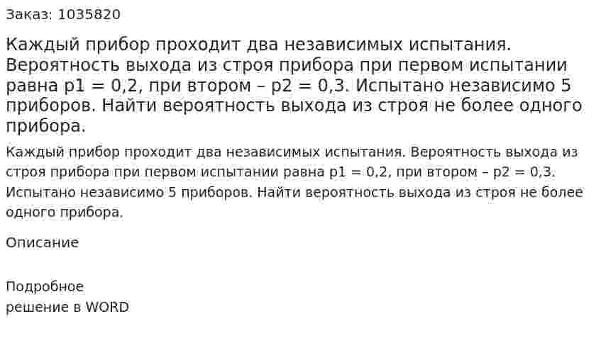 Каждый прибор проходит два независимых испытания. Вероятность выхода из строя прибора при первом испытании равна р1 = 0,2, при втором – р2 = 0,3. Испытано независимо 5 приборов. Найти вероятность выхода из строя не более одного прибора. 