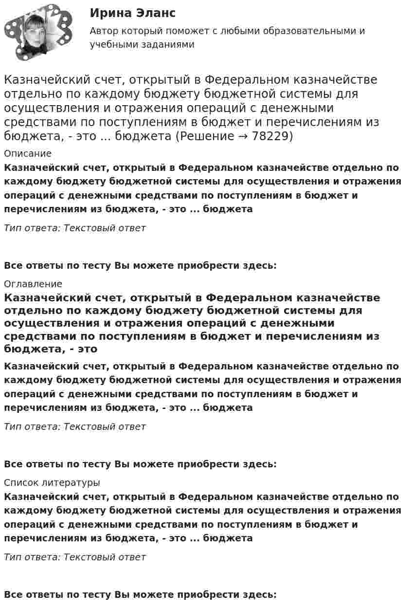      
            Описание
            Казначейский счет, открытый в Федеральном казначействе отдельно по каждому бюджету бюджетной системы для осуществления и отражения операций с денежными средствами по поступлениям в бюджет и перечислениям из бюджета, - это ... бюджетаТип ответа: Текстовый ответ Все ответы по тесту Вы можете приобрести здесь:  
            Оглавление
            Казначейский счет, открытый в Федеральном казначействе отдельно по каждому бюджету бюджетной системы для осуществления и отражения операций с денежными средствами по поступлениям в бюджет и перечислениям из бюджета, - это ... бюджетаТип ответа: Текстовый ответВсе ответы по тесту Вы можете приобрести здесь:  
            Список литературы
            Казначейский счет, открытый в Федеральном казначействе отдельно по каждому бюджету бюджетной системы для осуществления и отражения операций с денежными средствами по поступлениям в бюджет и перечислениям из бюджета, - это ... бюджетаТип ответа: Текстовый ответВсе ответы по тесту Вы можете приобрести здесь:  
            
            
            Казначейский счет, открытый в Федеральном казначействе отдельно по каждому бюджету бюджетной системы для осуществления и отражения операций с денежными средствами по поступлениям в бюджет и перечислениям из бюджета, - это ... бюджетаКазначейский счет, открытый в Федеральном казначействе отдельно по каждому бюджету бюджетной системы для осуществления и отражения операций с денежными средствами по поступлениям в бюджет и перечислениям из бюджета, - это ... бюджетаКакая будет итоговая сумма на депозите через 15 лет, если инвестор вложил 100 000 рублей под 5% годовых с капитализацией процентов (сложный процент)? Какая будет итоговая сумма на депозите через 2 года, если инвестор вложил 125 000 рублей под 10% годовых без капитализации процентов?Какая будет итоговая сумма на депозите через 3,5 года, если инвестор вложил 300 000 рублей под 5,15% годовых с капитализацией процентов (сложный процент)?Какая будет итоговая сумма на депозите через 3 года, если инвестор вложил при открытии 100 000 рублей под 5% годовых без капитализации процентов и затем пополнил депозит еще на 100 000 рублей в начале третьего года?Какая будет итоговая сумма на депозите через 3 года, если инвестор вложил при открытии 50 000 рублей под 10% годовых без капитализации процентов и затем пополнил депозит еще на 50 000 рублей в начале третьего года?Каждый гражданин имеет права, обязанности, несет гражданскую ответственность с ... момента рождения 14 лет 18 летКаждый конкретный человек – это часть организации, проводящий в ней значительное время. Поэтому он должен знать основные законы и принципы функционирования организаций, уметь использовать их в практической деятельности, чтобы достичь гармонии отношений.Каждый конституционно-правовой институт также представляет собой систему, состоящую из нескольких... праваКаждый месяц цены растут на 1,5%. Каков ожидаемый уровень инфляции за годКаждый отдельный тэг AREA задает …Каждый человек в этой жизни ищет свое счастьеКаждый человек в этой жизни ищет свое счастье