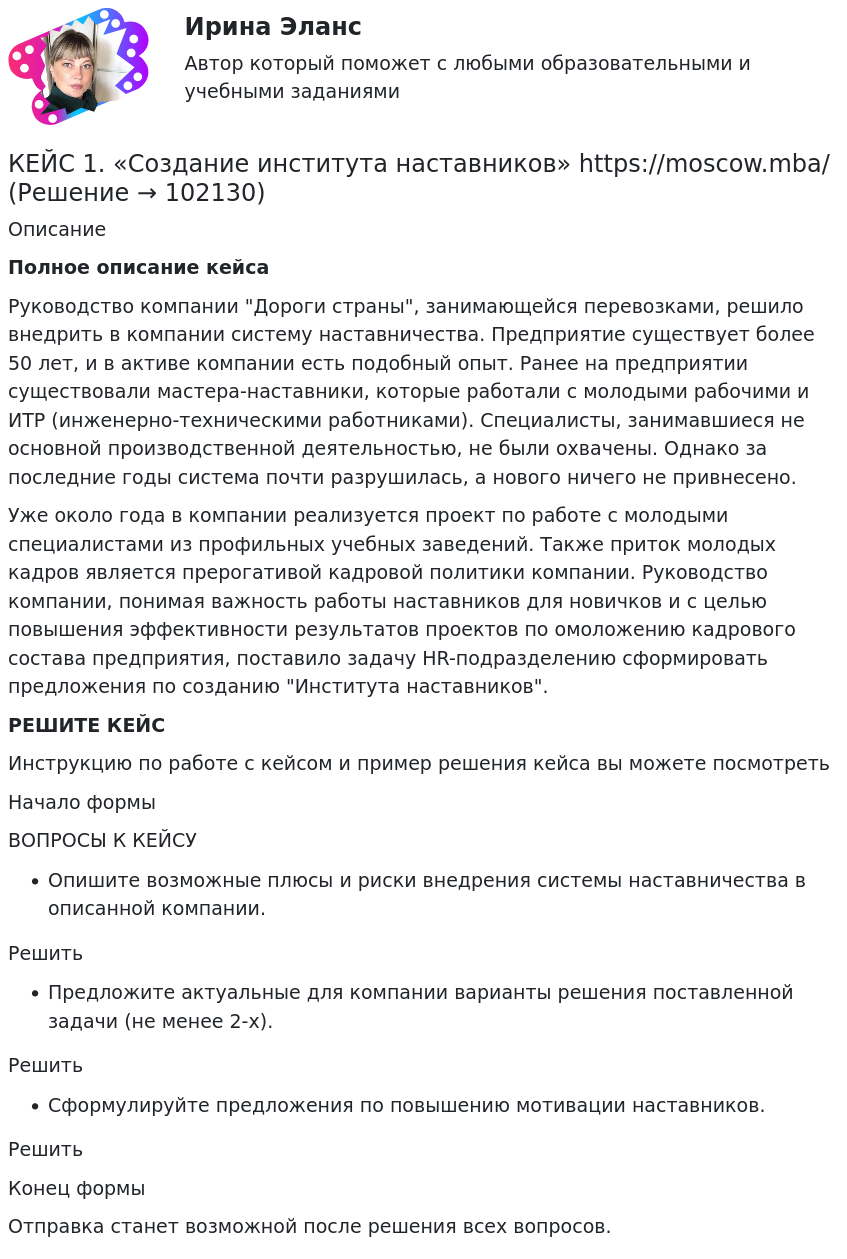       
            Описание
             Полное описание кейсаРуководство компании Дороги страны, занимающейся перевозками, решило внедрить в компании систему наставничества. Предприятие существует более 50 лет, и в активе компании есть подобный опыт. Ранее на предприятии существовали мастера-наставники, которые работали с молодыми рабочими и ИТР (инженерно-техническими работниками). Специалисты, занимавшиеся не основной производственной деятельностью, не были охвачены. Однако за последние годы система почти разрушилась, а нового ничего не привнесено.Уже около года в компании реализуется проект по работе с молодыми специалистами из профильных учебных заведений. Также приток молодых кадров является прерогативой кадровой политики компании. Руководство компании, понимая важность работы наставников для новичков и с целью повышения эффективности результатов проектов по омоложению кадрового состава предприятия, поставило задачу HR-подразделению сформировать предложения по созданию Института наставников. РЕШИТЕ КЕЙСИнструкцию по работе с кейсом и пример решения кейса вы можете посмотреть Начало формыВОПРОСЫ К КЕЙСУОпишите возможные плюсы и риски внедрения системы наставничества в описанной компании.РешитьПредложите актуальные для компании варианты решения поставленной задачи (не менее 2-х).РешитьСформулируйте предложения по повышению мотивации наставников.РешитьКонец формыОтправка станет возможной после решения всех вопросов.   