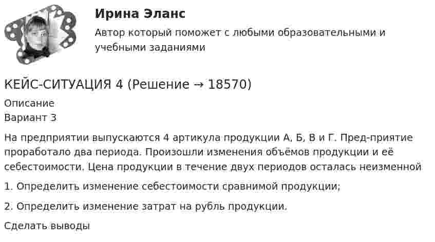      
          Описание
          Вариант 3На предприятии выпускаются 4 артикула продукции А, Б, В и Г. Пред-приятие проработало два периода. Произошли изменения объёмов продукции и её себестоимости. Цена продукции в течение двух периодов осталась неизменной 1. Определить изменение себестоимости сравнимой продукции; 2. Определить изменение затрат на рубль продукции. Сделать выводы   
            
            
            Кейс-ситуация 1 - «Корпорация «Офраком» Евгений Керженцев приступил к работе регионального директора корпорации «Офраком» по России после двухгодичного пребывания в Западной Европе, где он руководил отделом маркетинга в одной из дочерних компаний «Офракома».КЕЙС-СИТУАЦИЯ 4КЕЙС-СИТУАЦИЯ 5КЕЙС-СИТУАЦИЯ 7 КЕЙС С ОТВЕТАМИ ГОТОВЫМИ Кейс «Сотрудники-конкуренты»Кейс  «Универсальный банк» много лет работает на Дальнем Востоке России и имеет во Владивостоке головной офис. Офис расположен в историческом и деловом центре городаКейс «Проект IMA по онлайн обучению контент-маркетингу»Кейс: Разработка проекта переезда Универсального банкакейс расходыКейс Роберт Оуэн — инноватор раннего менеджментаКЕЙС «Сахарная» жизньКЕЙС-СИТУАЦИЯКЕЙС-СИТУАЦИЯ 12