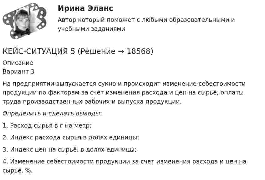      
          Описание
          Вариант 3На предприятии выпускается сукно и происходит изменение себестоимости продукции по факторам за счёт изменения расхода и цен на сырьё, оплаты труда производственных рабочих и выпуска продукции. Определить и сделать выводы: 1. Расход сырья в г на метр; 2. Индекс расхода сырья в долях единицы; 3. Индекс цен на сырьё, в долях единицы; 4. Изменение себестоимости продукции за счет изменения расхода и цен на сырьё, %.   
            
            
            КЕЙС-СИТУАЦИЯ 4КЕЙС-СИТУАЦИЯ 5КЕЙС-СИТУАЦИЯ 7 КЕЙС С ОТВЕТАМИ ГОТОВЫМИ Кейс «Сотрудники-конкуренты»Кейс  «Универсальный банк» много лет работает на Дальнем Востоке России и имеет во Владивостоке головной офис. Офис расположен в историческом и деловом центре городаКейс «Федеративное государство»Кейс: Разработка проекта переезда Универсального банкакейс расходыКейс Роберт Оуэн — инноватор раннего менеджментаКЕЙС «Сахарная» жизньКЕЙС-СИТУАЦИЯКЕЙС-СИТУАЦИЯ 12КЕЙС-СИТУАЦИЯ 13