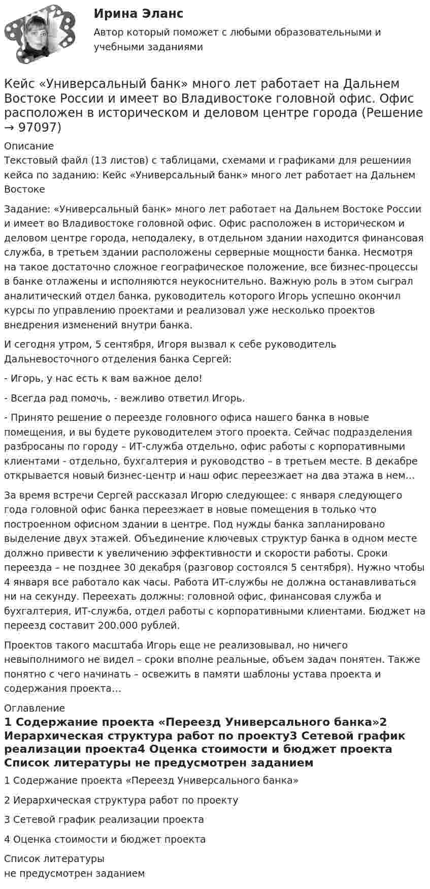      
            Описание
            Текстовый файл (13 листов) с таблицами, схемами и графиками для решениия кейса по заданию: Кейс «Универсальный банк» много лет работает на Дальнем ВостокеЗадание: «Универсальный банк» много лет работает на Дальнем Востоке России и имеет во Владивостоке головной офис. Офис расположен в историческом и деловом центре города, неподалеку, в отдельном здании находится финансовая служба, в третьем здании расположены серверные мощности банка. Несмотря на такое достаточно сложное географическое положение, все бизнес-процессы в банке отлажены и исполняются неукоснительно. Важную роль в этом сыграл аналитический отдел банка, руководитель которого Игорь успешно окончил курсы по управлению проектами и реализовал уже несколько проектов внедрения изменений внутри банка.	И сегодня утром, 5 сентября, Игоря вызвал к себе руководитель Дальневосточного отделения банка Сергей:	- Игорь, у нас есть к вам важное дело!	- Всегда рад помочь, - вежливо ответил Игорь.	- Принято решение о переезде головного офиса нашего банка в новые помещения, и вы будете руководителем этого проекта. Сейчас подразделения разбросаны по городу – ИТ-служба отдельно, офис работы с корпоративными клиентами - отдельно, бухгалтерия и руководство – в третьем месте. В декабре открывается новый бизнес-центр и наш офис переезжает на два этажа в нем…	За время встречи Сергей рассказал Игорю следующее: с января следующего года головной офис банка переезжает в новые помещения в только что построенном офисном здании в центре. Под нужды банка запланировано выделение двух этажей. Объединение ключевых структур банка в одном месте должно привести к увеличению эффективности и скорости работы. Сроки переезда – не позднее 30 декабря (разговор состоялся 5 сентября). Нужно чтобы 4 января все работало как часы. Работа ИТ-службы не должна останавливаться ни на секунду. Переехать должны: головной офис, финансовая служба и бухгалтерия, ИТ-служба, отдел работы с корпоративными клиентами. Бюджет на переезд составит 200.000 рублей.	Проектов такого масштаба Игорь еще не реализовывал, но ничего невыполнимого не видел – сроки вполне реальные, объем задач понятен. Также понятно с чего начинать – освежить в памяти шаблоны устава проекта и содержания проекта… 
            Оглавление
            1 Содержание проекта «Переезд Универсального банка»2 Иерархическая структура работ по проекту3 Сетевой график реализации проекта4 Оценка стоимости и бюджет проекта 
            Список литературы
            не предусмотрен заданием 
            
            
            Кейс «Сотрудники-конкуренты»Кейс  «Универсальный банк» много лет работает на Дальнем Востоке России и имеет во Владивостоке головной офис. Офис расположен в историческом и деловом центре городаКейс «Федеративное государство»Кейсы Менеджмент✔️Кейсы по информационным технологиям. Вариант 1 (без требований к уникальности)✔️Кейсы по информационным технологиям. Вариант 2 (без требований к уникальности)✔️Кейсы по информационным технологиям. Вариант 3 (без требований к уникальности)КЕЙС-СИТУАЦИЯКЕЙС-СИТУАЦИЯ 12КЕЙС-СИТУАЦИЯ 13Кейс-ситуация 1 - «Корпорация «Офраком» Евгений Керженцев приступил к работе регионального директора корпорации «Офраком» по России после двухгодичного пребывания в Западной Европе, где он руководил отделом маркетинга в одной из дочерних компаний «Офракома».КЕЙС-СИТУАЦИЯ 4КЕЙС-СИТУАЦИЯ 5КЕЙС-СИТУАЦИЯ 7 