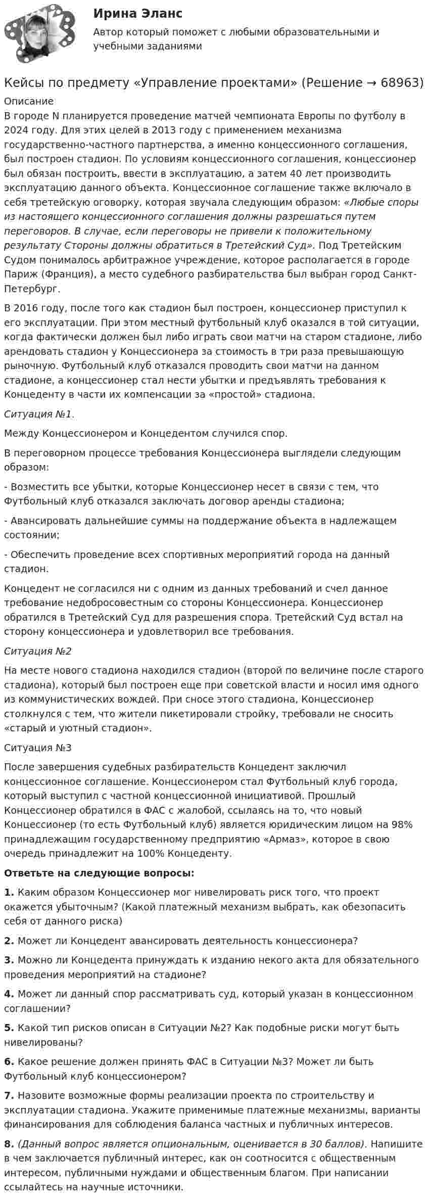      
            Описание
            В городе N планируется проведение матчей чемпионата Европы по футболу в 2024 году. Для этих целей в 2013 году с применением механизма государственно-частного партнерства, а именно концессионного соглашения, был построен стадион. По условиям концессионного соглашения, концессионер был обязан построить, ввести в эксплуатацию, а затем 40 лет производить эксплуатацию данного объекта. Концессионное соглашение также включало в себя третейскую оговорку, которая звучала следующим образом: «Любые споры из настоящего концессионного соглашения должны разрешаться путем переговоров. В случае, если переговоры не привели к положительному результату Стороны должны обратиться в Третейский Суд». Под Третейским Судом понималось арбитражное учреждение, которое располагается в городе Париж (Франция), а место судебного разбирательства был выбран город Санкт-Петербург.В 2016 году, после того как стадион был построен, концессионер приступил к его эксплуатации. При этом местный футбольный клуб оказался в той ситуации, когда фактически должен был либо играть свои матчи на старом стадионе, либо арендовать стадион у Концессионера за стоимость в три раза превышающую рыночную. Футбольный клуб отказался проводить свои матчи на данном стадионе, а концессионер стал нести убытки и предъявлять требования к Концеденту в части их компенсации за «простой» стадиона.Ситуация №1.Между Концессионером и Концедентом случился спор.В переговорном процессе требования Концессионера выглядели следующим образом:- Возместить все убытки, которые Концессионер несет в связи с тем, что Футбольный клуб отказался заключать договор аренды стадиона;- Авансировать дальнейшие суммы на поддержание объекта в надлежащем состоянии;- Обеспечить проведение всех спортивных мероприятий города на данный стадион.Концедент не согласился ни с одним из данных требований и счел данное требование недобросовестным со стороны Концессионера. Концессионер обратился в Третейский Суд для разрешения спора. Третейский Суд встал на сторону концессионера и удовлетворил все требования.Ситуация №2На месте нового стадиона находился стадион (второй по величине после старого стадиона), который был построен еще при советской власти и носил имя одного из коммунистических вождей. При сносе этого стадиона, Концессионер столкнулся с тем, что жители пикетировали стройку, требовали не сносить «старый и уютный стадион».Ситуация №3После завершения судебных разбирательств Концедент заключил концессионное соглашение. Концессионером стал Футбольный клуб города, который выступил с частной концессионной инициативой. Прошлый Концессионер обратился в ФАС с жалобой, ссылаясь на то, что новый Концессионер (то есть Футбольный клуб) является юридическим лицом на 98% принадлежащим государственному предприятию «Армаз», которое в свою очередь принадлежит на 100% Концеденту. Ответьте на следующие вопросы: 1.             Каким образом Концессионер мог нивелировать риск того, что проект окажется убыточным? (Какой платежный механизм выбрать, как обезопасить себя от данного риска)  2.             Может ли Концедент авансировать деятельность концессионера? 3.             Можно ли Концедента принуждать к изданию некого акта для обязательного проведения мероприятий на стадионе? 4.             Может ли данный спор рассматривать суд, который указан в концессионном соглашении? 5.             Какой тип рисков описан в Ситуации №2? Как подобные риски могут быть нивелированы?  6.             Какое решение должен принять ФАС в Ситуации №3? Может ли быть Футбольный клуб концессионером? 7.             Назовите возможные формы реализации проекта по строительству и эксплуатации стадиона. Укажите применимые платежные механизмы, варианты финансирования для соблюдения баланса частных и публичных интересов. 8.             (Данный вопрос является опциональным, оценивается в 30 баллов). Напишите в чем заключается публичный интерес, как он соотносится с общественным интересом, публичными нуждами и общественным благом. При написании ссылайтесь на научные источники.   
            
            
            ✔️Кейсы по информационным технологиям. Вариант 4 (без требований к уникальности)Кейсы по предмету «Управление проектами»кейсы по профориентацииКейсы синергия к отчету по практикеКейсы Ситуационный анализ практики использования муниципальной собственностиКерамический кирпич формуют методами:Керамическими называют:КЕЙС С ОТВЕТАМИ ГОТОВЫМИ Кейс «Сотрудники-конкуренты»Кейс  «Универсальный банк» много лет работает на Дальнем Востоке России и имеет во Владивостоке головной офис. Офис расположен в историческом и деловом центре городаКейс «Федеративное государство»Кейсы Менеджмент✔️Кейсы по информационным технологиям. Вариант 1 (без требований к уникальности)✔️Кейсы по информационным технологиям. Вариант 2 (без требований к уникальности)