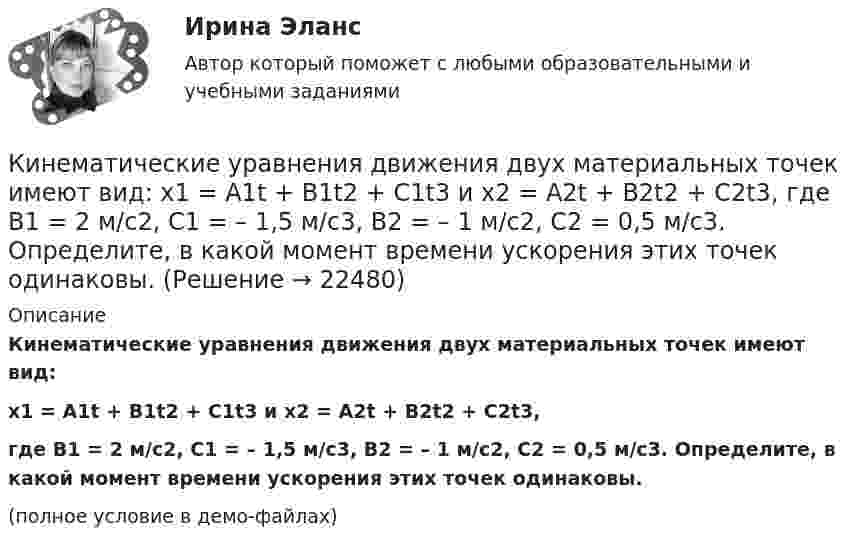    
          Описание
          Кинематические уравнения движения двух материальных точек имеют вид:x1 = A1t + B1t2 + C1t3 и  x2 = A2t + B2t2 + C2t3,где B1 = 2 м/с2, C1 = – 1,5 м/с3, B2 = – 1 м/с2, C2 = 0,5 м/с3. Определите, в какой момент времени ускорения этих точек одинаковы.(полное условие в демо-файлах)  
            
            
            Кинематика точки Задача 4 Вариант 6-7-12Кинематические уравнения движения двух материальных точек имеют вид: x1 = A1t + B1t2 + C1t3  и  x2 = A2t + B2t2 + C2t3, где B1 = 2 м/с2, C1 = – 1,5 м/с3, B2 = – 1 м/с2, C2 = 0,5 м/с3. Определите, в какой момент времени ускорения этих точек одинаковы.Кинематические уравнения движения двух материальных точек имеют вид X1 = A1t + B1t2 + C1t3  и  X2 = A2t + B2t2 + C2t3, где B1 = 4 м/с2, C1 = -3 м/с3, B2 = -2 м/с2, C2 = 1 м/с3. Определите момент времени, для которого ускоренияКинематический рассчет плоского механизма Вариант 19Кинематический расчет плоского механизма Вариант 24Кинескопы для телевизоров производят три завода. Годовой выпуск кинескопов на втором и третьем заводах одинаков... Определить вероятность того, что кинескоп наугад приобретённого телевизора выйдет из строя до конца гарантийного срока.Кинетическая энергия T вращающегося маховика равна 1 кДж. Под действием постоянного тормозящего момента маховик начал вращаться равно замедленно, и, сделав N=80 оборотов, остановился. Определить момент силы торможения M.К индивидным свойствам личности, по Б.Г.Ананьеву, относится:К индуктивно-формальным методам системного анализа относят ... (укажите 3 варианта ответа)Кинематика плоского движения. Вариант 4Кинематика точкиКинематика точки Вариант 11Кинематика точки Вариант 17Кинематика точки Вариант 24