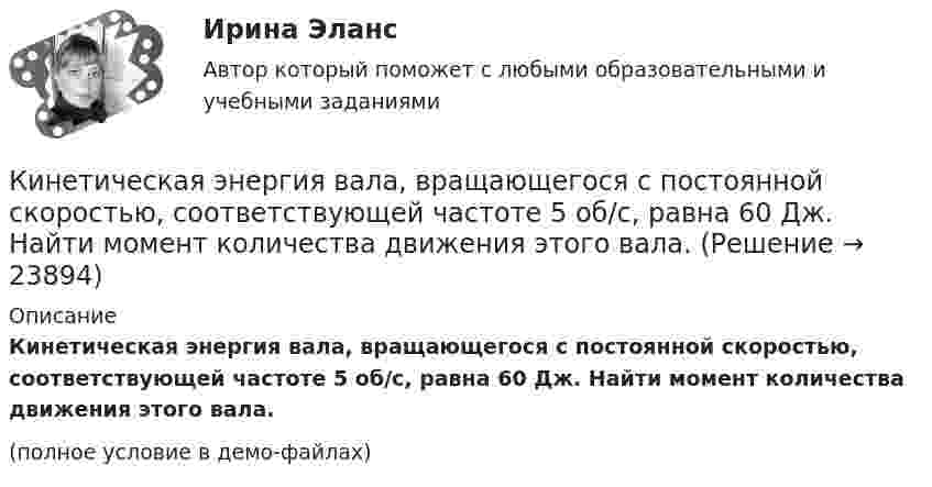     
          Описание
          Кинетическая энергия вала, вращающегося с постоянной скоростью, соответствующей частоте 5 об/с, равна 60 Дж. Найти момент количества движения этого вала.(полное условие в демо-файлах)  
            
            
            Кинетическая энергия T вращающегося маховика равна 1 кДж. Под действием постоянного тормозящего момента маховик начал вращаться равно замедленно, и, сделав N=80 оборотов, остановился. Определить момент силы торможения M.Кинетическая энергия вала, вращающегося с постоянной скоростью, соответствующей частоте 5 об/с, равна 60 Дж. Найти момент количества движения этого вала.Кинетическая энергия вала, вращающегося с постоянной частотой 5 об/с, равна 60 Дж. Найти момент импульса и мощность в этот момент времени, если вал остановился за 10 с.Кинетическая энергия вала, вращающегося с постоянной частотой 5 с-1, равна 60 Дж. Найти момент импульса вала. (3,82 кг•м2/с)Кинетическая энергия вала, вращающегося с частотой n = 5 об/с, Eк = 60 Дж. Найти момент импульса вала.Кинетическая энергия вращающегося маховика равна 1 кДж. Под действием постоянного тормозящего момента маховик начинает вращаться равнозамедленно и, сделав 80 оборотов, останавливается. Определить момент сил торможения.Кинетическая энергия механической системы Т=2х2+3y2+kxy, где х, у - обобщённые координаты, k - константа. Обобщённые силы равны Qx=8?Qy=12. Отношение ускорений  Х/Н=2. Найти k.   Выберите один ответ: a.9 b.3 c.6 d.12 e.15Кинематика точки Вариант 24Кинематика точки Вариант 4Кинематика точки Задача 4 Вариант 6-7-12Кинематические уравнения движения двух материальных точек имеют вид: x1 = A1t + B1t2 + C1t3  и  x2 = A2t + B2t2 + C2t3, где B1 = 2 м/с2, C1 = – 1,5 м/с3, B2 = – 1 м/с2, C2 = 0,5 м/с3. Определите, в какой момент времени ускорения этих точек одинаковы.Кинематические уравнения движения двух материальных точек имеют вид X1 = A1t + B1t2 + C1t3  и  X2 = A2t + B2t2 + C2t3, где B1 = 4 м/с2, C1 = -3 м/с3, B2 = -2 м/с2, C2 = 1 м/с3. Определите момент времени, для которого ускоренияКинематический рассчет плоского механизма Вариант 19Кинематический расчет плоского механизма Вариант 24