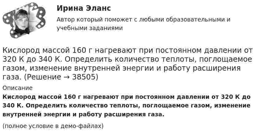    
          Описание
          Кислород массой 160 г нагревают при постоянном давлении от 320 К до 340 К. Определить количество теплоты, поглощаемое газом, изменение внутренней энергии и работу расширения газа.(полное условие в демо-файлах)  
            
            
            Кислород массой 160 г нагревают при постоянном давлении от 320 до 340 К. Определить количество теплоты, поглощённое газом, изменение внутренней энергии и работу расширения газа. Построить график процесса в координатах p-V.Кислород массой 160 г нагревают при постоянном давлении от 320 К до 340 К. Определить количество теплоты, поглощаемое газом, изменение внутренней энергии и работу расширения газа.Кислород массой 1 кг при давлении 0,5 МПа и температуре 127 °C изобарно расширяясь, увеличивает свой объём в 2 раза. А затем сжимается изотермически до давления 4 МПа. Определить суммарное изменение энтропии. Молярная масса кислорода 0,032 кг/моль.Кислород массой 2,0 кг занимает объём 1,5 м3 и находится под давлением 2,0 атм. Газ нагрели сначала при постоянном давлении до объёма 3,0 м3, а затем – при постоянном объёме до давления 5,0 атм.Кислород массой 250 г, имеющий температуру 200 К, был адиабатно сжат. При этом была совершена работа 25 кДж. Найти конечную температуру газа.Кислород массой 2 кг занимает объём V1 = 1 м3 и находится под давлением p1 = 0,2 МПа. Газ был нагрет сначала при постоянном давлении до объёма V2 = 3 м3, а затем при постоянном объёме до давления p2 = 0,5 МПаКислород массой 2 кг увеличил свой объём при изобарическом расширении в пять раз. Определить изменение энтропии газа.Кислород, занимающий при давлении р1=1 МПа объем V1=5 л, расширяется в n=3 раза. Определите конечное давление р2, если процесс изотермический.Кислород, занимающий при давлении р1=1 МПа объем V1=5 л, расширяется в n=3 раза. Определите конечное давление р2,  если процесс изотермический. Запишите численное значение конечного давления в единицах измерения МПа.Кислород изобарически нагревается при 143 кПа с увеличением объёма от 1 до 7 м3. Найти количество теплоты, сообщённое газу (в МДж).Кислород, имеющий объём 7,5 л, адиабатически сжимается до объёма 1 л, причем в конце сжатия установилось давление 1,6 МПа. Под каким давлением находился газ до сжатия?Кислород массой 0,1 кг сжимается адиабатически, при этом температура изменяется от 273 К до 373 К. Как изменятся объём и давление газа? Определить изменение внутренней энергии газа.Кислород массой 10 г нагревается от температуры 50 0С до температуры 150 0С. Найти приращение энтропии, если нагревание происходит:  а) изохорически;  б) изобарически.Кислород массой 1,2 г изобарически нагревают от 50 до 150 °C.             4) Найти изменение энтропии.