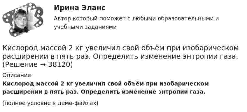     
          Описание
          Кислород массой 2 кг увеличил свой объём при изобарическом расширении в пять раз. Определить изменение энтропии газа.(полное условие в демо-файлах)  
            
            
            Кислород массой 2 кг занимает объём V1 = 1 м3 и находится под давлением p1 = 0,2 МПа. Газ был нагрет сначала при постоянном давлении до объёма V2 = 3 м3, а затем при постоянном объёме до давления p2 = 0,5 МПаКислород массой 2 кг увеличил свой объём при изобарическом расширении в пять раз. Определить изменение энтропии газа.Кислород массой 4 г находится под давлением p1 = 0,2 МПа при температуре T = 285 К. Вследствие изотермического расширения кислород занял объём V2 = 15 л. Определите:  1) объём V1 газа до расширения;Кислород массой m = 1 кг занимает объём 1 м3 и находится под давлением 0,1 МПа. Газ был нагрет сначала при постоянном давлении до объёма 3 м3, а затем при постоянном объёме до давления 0,5 МПа. Найти изменение внутренней энергии, Кислород массой m = 200 г занимает объём V1 = 100 л и находится под давлением p1 = 200 кПа. При нагревании газ расширился при постоянном давлении до объёма V2 = 300 л, а затем его давление возросло до p2 = 500 кПа Кислород массой m = 200 г занимает объем V1 = 100 л и находится под давлением p1 = 200 кПа. При нагревании газ расширился при постоянном давлении до объема V2 = 300 л, а затем его давление возросло до р3 = 500 кПа при неизменном объеме. Кислород массой m = 230 г занимает объём V1 = 100 л и находится под давлением p1 = 240 кПа. При нагревании газ расширился при постоянном давлении до объёма V2 = 300 л, а затем его давление возросло до p2 = 480 кПаКислород массой 10 г нагревается от температуры 50 0С до температуры 150 0С. Найти приращение энтропии, если нагревание происходит:  а) изохорически;  б) изобарически.Кислород массой 1,2 г изобарически нагревают от 50 до 150 °C.             4) Найти изменение энтропии.Кислород массой 12 г находится при температуре 700 С  , при этом 40 % молекул диссоциировано на атомы. Чему равна средняя энергия теплового движения частиц? Колебательные степени свободы молекул кислорода не возбуждаются.Кислород массой 160 г нагревают при постоянном давлении от 320 до 340 К. Определить количество теплоты, поглощённое газом, изменение внутренней энергии и работу расширения газа. Построить график процесса в координатах p-V.Кислород массой 160 г нагревают при постоянном давлении от 320 К до 340 К. Определить количество теплоты, поглощаемое газом, изменение внутренней энергии и работу расширения газа.Кислород массой 1 кг при давлении 0,5 МПа и температуре 127 °C изобарно расширяясь, увеличивает свой объём в 2 раза. А затем сжимается изотермически до давления 4 МПа. Определить суммарное изменение энтропии. Молярная масса кислорода 0,032 кг/моль.Кислород массой 2,0 кг занимает объём 1,5 м3 и находится под давлением 2,0 атм. Газ нагрели сначала при постоянном давлении до объёма 3,0 м3, а затем – при постоянном объёме до давления 5,0 атм.