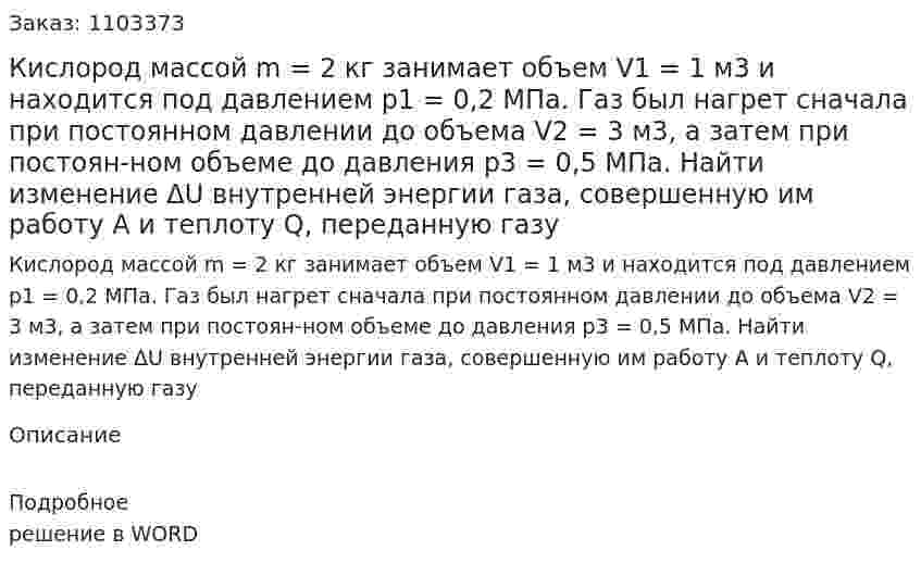 Кислород массой m = 2 кг занимает объем V1 = 1 м3 и находится под давлением p1 = 0,2 MПа. Газ был нагрет сначала при постоянном давлении до объема V2 = 3 м3, а затем при постоян-ном объеме до давления p3 = 0,5 МПа. Найти изменение ΔU внутренней энергии газа, совершенную им работу А и теплоту Q, переданную газу 