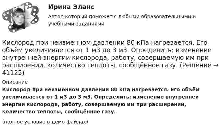     
          Описание
          Кислород при неизменном давлении 80 кПа нагревается. Его объём увеличивается от 1 м3 до 3 м3. Определить: изменение внутренней энергии кислорода, работу, совершаемую им при расширении, количество теплоты, сообщённое газу.(полное условие в демо-файлах)  
            
            
            Кислород при давлении 100 кПа и температуре 27 °C занимает объём 5 л. При увеличении давления до 200 кПа объём газа уменьшился на 1 л. Чему равна температура газа в этом состоянии? Ответ дать в СИ.             Кислород при неизменном давлении 80 кПа нагревается. Его объём увеличивается от 1 м3 до 3 м3. Определить: изменение внутренней энергии кислорода, работу, совершаемую им при расширении, количество теплоты, сообщённое газу.Кислород при неизменном давлении 80кПа нагревается. Его объем увеличивается от 1м3 до 3м3. Определить изменение внутренней энергии кислорода, работу, совершенную им при расширении, а так же теплоту, сообщенную газу.Кислород при неизменном давлении p = 80 кПа нагревается. Его объём увеличивается от V1 = 1 м3 до V2 = 3 м3. Определить:  1) изменение U внутренней энергии кислорода;  2) работу A, совершённую им при расширении;Кислороду, находящемуся при постоянном давлении 2·105 Па, сообщили 7 кДж теплоты. Каково изменение его внутренней энергии, если объём увеличился на 0,01 м3?К исследованиям конкурентов относят … (укажите 4 варианта ответа)К исследованиям продуктов и услуг относят … (укажите 2 варианта ответа)Кислород находится под давлением p = 133 нПа при температуре T = 200 К. Вычислить среднее число  столкновений молекулы кислорода при этих условиях за время t = 1 с.Кислород находится под давлением p = 133 нПа при температуре T = 200 К. Вычислить среднее число  столкновений молекулы кислорода при этих условиях за время t = 1 с.Кислород находится под давлением p = 133 нПа при температуре T = 200 К. Вычислить среднее число столкновений  в единицу времени молекулы кислорода при этих условиях.Кислород находится под давлением р = 133 нПа при температуре Т = 200 К. Вычислить среднее число  столкновений молекулы кислорода при этих условиях за время  = 1 с.Кислород, находящийся в состоянии 1 (p1 = 230 кПа, T1 = 450 К, V1 = 20 л), перевели в состояние 2, адиабатно уменьшив объём в три раза. Затем изохорно температура газа была увеличена на 100 К. Кислород, находящийся в состоянии 1 при давлении p1 = 0,25 МПа, температуре T1 = 550 К и занимающий объём V1 = 2,5 л, изохорно перевели в состояние 2 с температурой T2 = 650 К. Затем адиабатно давление газа было уменьшено в 2 раза.Кислород, находящийся в состоянии 1 при давлении p1 = 250 кПа, температуре T1 = 550 К и занимающий объём V1 = 12 л, изотермически перевели в состояние 2 объёмом V2 = 6 л. Затем адиабатно объём газа был уменьшен на два литра. 