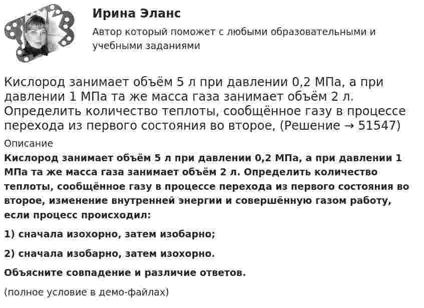     
            Описание
            Кислород занимает объём 5 л при давлении 0,2 МПа, а при давлении 1 МПа та же масса газа занимает объём 2 л. Определить количество теплоты, сообщённое газу в процессе перехода из первого состояния во второе, изменение внутренней энергии и совершённую газом работу, если процесс происходил:1) сначала изохорно, затем изобарно;2) сначала изобарно, затем изохорно.           Объясните совпадение и различие ответов.(полное условие в демо-файлах)  
            
            
            Кислород, занимавший объём V1 при давлении p1, адиабатно расширился до объёма V2. Определить работу расширения.  V1 = 1,2·10-3 м3, p1 = 1·105 Па, V2 = 0,50·10-2 м3.Кислород занимает объём 5 л при давлении 0,2 МПа, а при давлении 1 МПа та же масса газа занимает объём 2 л. Определить количество теплоты, сообщённое газу в процессе перехода из первого состояния во второе,Кислород, занимающий объём 10 л и находящийся под давлением 2·105 Па, адиабатно сжат до объёма 2 л. Найти работу сжатия и изменение внутренней энергии кислорода.Кислород, занимающий объём 1 м3 и имеющий давление 8·104 Па, нагревается так, что его объём увеличивается втрое. Определить изменение внутренней энергии кислорода, работу, совершённую им при нагревании, а также теплоту, полученную газом.Кислород, занимающий при давлении р1=1 МПа объем V1=5 л, расширяется в n=3 раза. Определите конечное давление р2, если процесс изотермический.Кислород, занимающий при давлении р1=1 МПа объем V1=5 л, расширяется в n=3 раза. Определите конечное давление р2,  если процесс изотермический. Запишите численное значение конечного давления в единицах измерения МПа.Кислород изобарически нагревается при 143 кПа с увеличением объёма от 1 до 7 м3. Найти количество теплоты, сообщённое газу (в МДж).К интуитивным методам прогнозирования возможностей компании относят … (укажите 3 варианта ответа) К «инъекциям» в модели кругооборота относят:К «инъекциям» в модели кругооборота относят:Кирюшкин обратился с требованием о расторжении заключенного с ООО «Роспродсервис» договора купли-продажи тумбы-умывальникаКислород (m = 32·10-3 кг/моль), находящийся под давлением p1 = 0,5 МПа, при температуре T1 = 350 К подвергли сначала адиабатическому расширению от объёма V1 = 1 л до объёма V2 = 2 л, а затем изобарному расширению,Кислород был нагрет при неизменном объёме 50 л. При этом давление газа изменилось на 5 атм. Найти теплоту, сообщённую газу.Кислород, занимавший объём V1 = 0,80·10-3 м3 при давлении p1 = 1,2 МПа, адиабатно расширился до объёма V2 = 0,40·10-2 м3. Определить работу расширения.