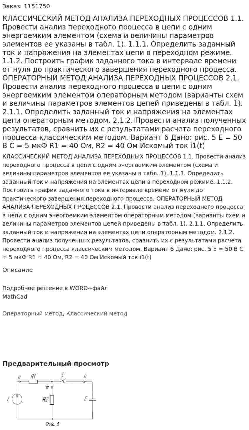 КЛАССИЧЕСКИЙ МЕТОД АНАЛИЗА ПЕРЕХОДНЫХ ПРОЦЕССОВ 1.1. Провести анализ переходного процесса в цепи с одним энергоемким элементом (схема и величины параметров элементов ее указаны в табл. 1).  1.1.1. Определить заданный ток и напряжения на элементах цепи в переходном режиме.  1.1.2. Построить график заданного тока в интервале времени от нуля до практического завершения переходного процесса. ОПЕРАТОРНЫЙ МЕТОД АНАЛИЗА ПЕРЕХОДНЫХ ПРОЦЕССОВ 2.1. Провести анализ переходного процесса в цепи с одним энергоемким элементом операторным методом (варианты схем и величины параметров элементов цепей приведены в табл. 1).  2.1.1. Определить заданный ток и напряжения на элементах цепи операторным методом.  2.1.2. Провести анализ полученных результатов, сравнить их с результатами расчета переходного процесса классическим методом. Вариант 6 Дано: рис. 5   Е = 50 В С = 5 мкФ R1 = 40 Ом, R2 = 40 Ом  Искомый ток i1(t) 