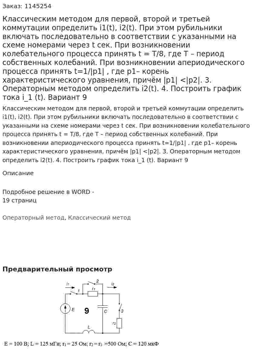 Классическим методом для первой, второй и третьей коммутации определить i1(t), i2(t). При этом рубильники включать последовательно в соответствии с указанными на схеме номерами через t сек. При возникновении колебательного процесса принять t = Т/8, где Т – период собственных колебаний. При возникновении апериодического процесса принять t=1/|p1| , где  p1– корень характеристического уравнения, причём |p1| <|p2|. 3. Операторным методом определить i2(t). 4. Построить график тока i_1 (t). Вариант 9