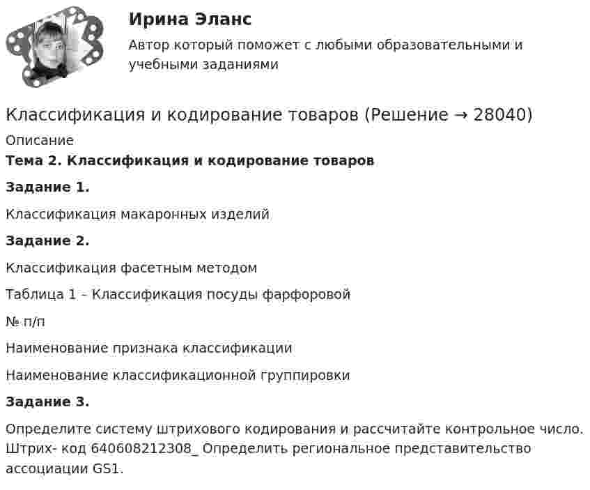      
          Описание
          Тема 2. Классификация и кодирование товаровЗадание 1.Классификация макаронных изделийЗадание 2.Классификация фасетным методомТаблица 1 – Классификация посуды фарфоровой  № п/п Наименование признака классификации Наименование классификационной группировки Задание 3.Определите систему штрихового кодирования и рассчитайте контрольное число. Штрих- код 640608212308_ Определить региональное представительство ассоциации GS1.  
            
            
            Классификация доказательств  по учебному курсу «Теория и практика доказывания»Классификация и кодирование товаровКлассификация источников средств финансирования инвестицийКлассификация нарушений голосаКлассификация некоммерческих организаций, примеры по каждому виду НКО Внутренние и внешние источники финансов НКО Примеры краудфандинга и фандрайзинга Направления расходования средств НКО Целевой капитал НКО, Эндаумент, примерКлассификация оборотных средств согласно источникам формированияКлассификация оперативно-розыскных мероприятийККР Теоретические основы электротехники 3 Росдистант ТГУККР Цифровые технологии в экономике (тест с ответами ТУСУР)ККР_ Электроснабжение Вариант 4.13/РОСДИСТАНТККР/Электроэнергетические системы и сети/2вариант/РОСДИСТАНТК Кузьмину судом было применено условно-досрочное освобождение из мест лишения свободы с одновременным возложением на него обязанности по осуществлению материальной поддержки семьи. Через месяц участковый инспектор полиции Власов, побеседовал с женой Кузьмина, выяснил, что последний нигде не работает, злоупотребляет спиртными напитками, материальной помощи семье не оказывает.К культурным факторам, влияющим на процесс принятия решения о покупке, относят … (укажите 2 варианта ответа)Класс бетона – это численная характеристика: