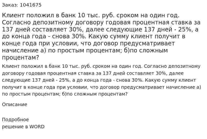 Клиент положил в банк 10 тыс. руб. сроком на один год. Согласно депозитному договору годовая процентная ставка за 137 дней составляет 30%, далее следующие 137 дней - 25%, а до конца года - снова 30%.  Какую сумму клиент получит в конце года при условии, что договор предусматривает начисление а) по простым процентам; б)по сложным процентам? 