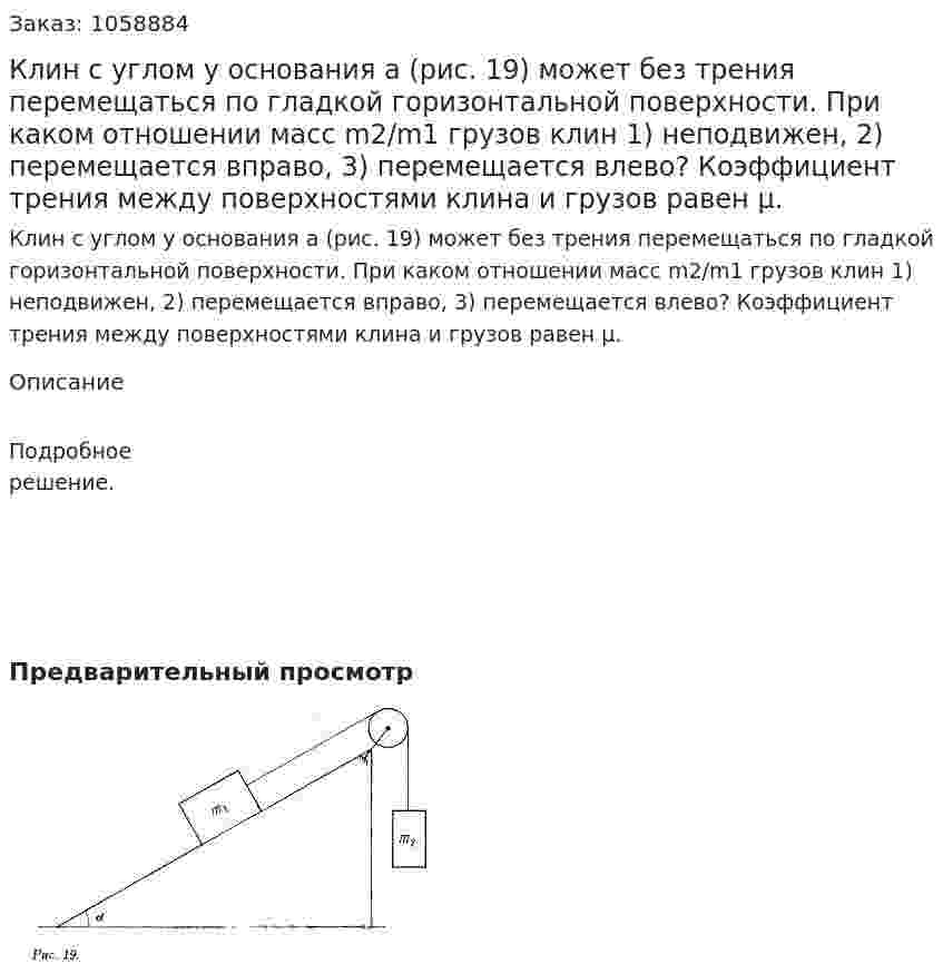 Клин с углом у основания a (рис. 19) может без трения перемещаться по гладкой горизонтальной поверхности. При каком отношении масс m2/m1 грузов клин 1) неподвижен, 2) перемещается вправо, 3) перемещается влево? Коэффициент трения между поверхностями клина и грузов равен μ. 
