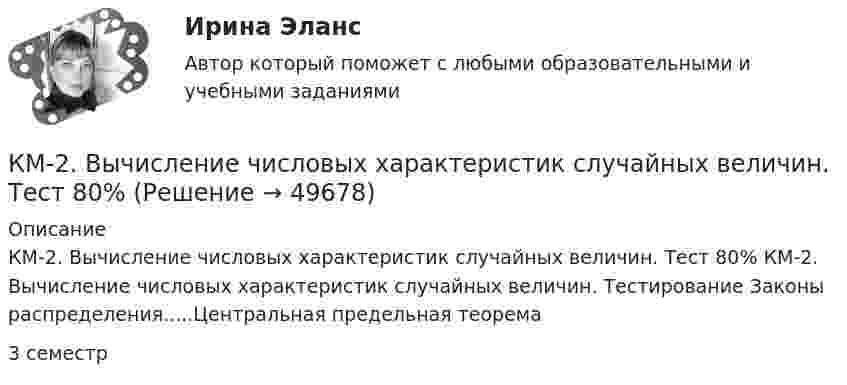     
            Описание
            КМ-2. Вычисление числовых характеристик случайных величин. Тест 80% КМ-2. Вычисление числовых характеристик случайных величин. Тестирование Законы распределения.....Центральная предельная теорема3 семестр   
            
            
            КМ-2. Вывод в логических системах. Тестирование//ПРОМЕТЕЙКМ-2. Вычисление числовых характеристик случайных величин. Тест 80%КМ-4. Системы массового обслуживания. Тестирование КМ-5. Анализ бизнес-процесса предприятия. Проектная работаКМ-5. Векторный анализ. 100%КМ-8. Тест. Обработка символьной информации и документов сложной структуры. Файлы 92%К макробарьерам успешной коммуникации относят… - ключевой элемент стратегического процесса, совокупность конкретных действий по достижению намеченных стратегических целейКлючевую ставку назначаетКлючевые тенденции мирового рынка - отскок акцийКлючевыми проблемами экономики являются ответы на такие вопросы, как «…» (укажите 3 варианта ответа)Ключевыми являются ... функции финансовКлюч шифра - это ...КМ-1. Методы анализа линейных электрических цепей в установившемся режиме