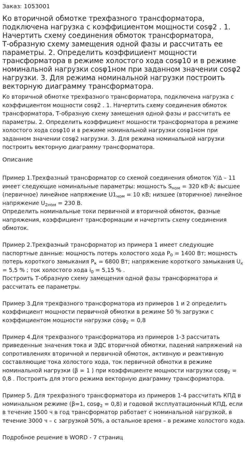 Ко вторичной обмотке трехфазного трансформатора, подключена нагрузка с коэффициентом мощности cosφ2 .   1. Начертить схему соединения обмоток трансформатора, Т-образную схему замещения одной фазы и рассчитать ее параметры.  2. Определить коэффициент мощности трансформатора в режиме холостого хода cosφ10 и в режиме номинальной нагрузки cosφ1ном  при заданном значении cosφ2 нагрузки.  3. Для режима номинальной нагрузки построить векторную диаграмму трансформатора. 