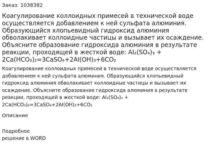 Коагулирование коллоидных примесей в технической воде осуществляется добавлением к ней сульфата алюминия. Образующийся хлопьевидный гидроксид алюминия обволакивает коллоидные частицы и вызывает их осаждение. Объясните образование гидроксида алюминия в результате реакции, проходящей в жесткой воде: АI₂(SО₄)₃ + 2Са(НСО₃)₂=3СаSО₄+2АI(ОН)₃+6СО₂ 