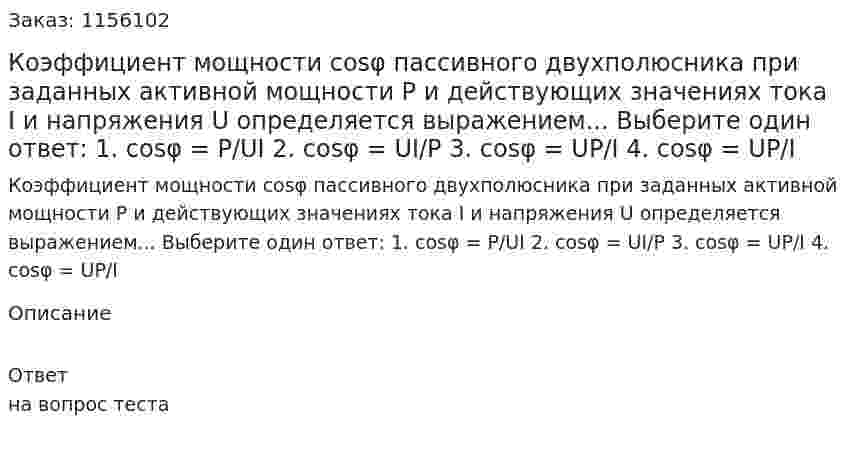 Коэффициент мощности cosφ пассивного двухполюсника при заданных активной мощности Р и действующих значениях тока I и напряжения U определяется выражением... Выберите один ответ: 1. cosφ = P/UI 2. cosφ = UI/P 3. cosφ = UP/I 4. cosφ = UP/I 