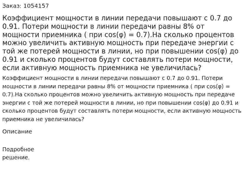 Коэффициент мощности в линии передачи повышают с 0.7 до 0.91. Потери мощности в линии передачи равны 8% от мощности приемника ( при cos(φ) = 0.7).На сколько процентов можно увеличить активную мощность при передаче энергии с той же потерей мощности в линии, но при повышении cos(φ) до 0.91 и сколько процентов будут составлять потери мощности, если активную мощность приемника не увеличилась? 