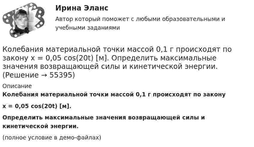     
            Описание
            Колебания материальной точки массой 0,1 г происходят по законуx = 0,05 cos(20t) [м].           Определить максимальные значения возвращающей силы и кинетической энергии.(полное условие в демо-файлах)   
            
            
            Колебания материальной точки заданы уравнением  x = A sin(wt).  В момент времени, когда смещение тела было x1 = 2,4 см, его скорость достигла 3 см/с. В момент времени, когда смещение было x2 = 2,8 см, Колебания материальной точки массой 0,1 г происходят по закону  x = 0,05 cos(20t) [м].             Определить максимальные значения возвращающей силы и кинетической энергии.Колебания материальной точки массой 0,1 г происходят по закону:  x = 5 cos2pt (см).  Определить максимальное значение возвращающей силы и кинетической энергии.Колебания материальной точки массой m = 0,1 г происходит согласно уравнению  x = A coswt,  где A = 5 см, w = 20 с-1. Определить максимальное значение возвращающей силы и полную энергию колебаний.Колебания материальной точки происходят согласно уравнению  x = A coswt,  где A = 8 см, w = p/6 с-1. В момент, когда возвращающая сила F в первый раз достигла значения -5 мН, Колебания материальной точки происходят согласно уравнению  x = A coswt,  где A = 8 см, w = p/6 с-1. В момент, когда возвращающая сила в первый раз достигла значения F = – 5 мНКолебания материальной точки совершаются по закону  x = 0,6 cos(4pt + p/2) (м).  Найти максимальную скорость, максимальное ускорение колеблющейся точки, а также период колебаний.Когнитивные технологии.Кого и почему можно назвать естественным монополистомКодекс профессиональной этики государственного гражданского служащего утверждается:...Кодекс этики и служебного поведения федеральных государственных служащих Следственного комитета Российской Федерации был утвержден …«Кодекс этических норм» на предприятии. Его роль и значениеКодирование Рида-Маллера, консольная программа C++Колба содержит газ при нормальных условиях. Какова ёмкость колбы, если в ней находится 1,34·1022 молекул?