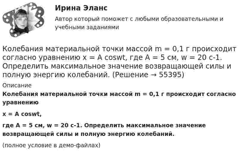    
            Описание
            Колебания материальной точки массой m = 0,1 г происходит согласно уравнениюx = A coswt,где A = 5 см, w = 20 с-1. Определить максимальное значение возвращающей силы и полную энергию колебаний.(полное условие в демо-файлах)   
            
            
            Колебания материальной точки массой 0,1 г происходят по закону:  x = 5 cos2pt (см).  Определить максимальное значение возвращающей силы и кинетической энергии.Колебания материальной точки массой m = 0,1 г происходит согласно уравнению  x = A coswt,  где A = 5 см, w = 20 с-1. Определить максимальное значение возвращающей силы и полную энергию колебаний.Колебания материальной точки происходят согласно уравнению  x = A coswt,  где A = 8 см, w = p/6 с-1. В момент, когда возвращающая сила F в первый раз достигла значения -5 мН, Колебания материальной точки происходят согласно уравнению  x = A coswt,  где A = 8 см, w = p/6 с-1. В момент, когда возвращающая сила в первый раз достигла значения F = – 5 мНКолебания материальной точки совершаются по закону  x = 0,6 cos(4pt + p/2) (м).  Найти максимальную скорость, максимальное ускорение колеблющейся точки, а также период колебаний.Колебания точки происходят по закону  x = A · cos(wt + j0).  В некоторый момент времени смещение точки равно x = 5 см, её скорость u = 20 см/с и ускорение a = -80 см/с2. Колебания точки происходят по закону  x = A cos(wt + j).  В некоторый момент времени смещение x точки равно 5 см, её скорость u = 20 см/с и ускорение a = -80 см/с2.Кодекс профессиональной этики государственного гражданского служащего утверждается:...Кодекс этики и служебного поведения федеральных государственных служащих Следственного комитета Российской Федерации был утвержден …«Кодекс этических норм» на предприятии. Его роль и значениеКодирование Рида-Маллера, консольная программа C++Колба содержит газ при нормальных условиях. Какова ёмкость колбы, если в ней находится 1,34·1022 молекул?Колебание источника описывается уравнением  x = 0,05 cos(2пt).             Написать уравнение колебания точки, находящейся на оси x на расстоянии l = 1 м от источника, скорость распространения волны u = 0,6 м/с.Колебания материальной точки заданы уравнением  x = A sin(wt).  В момент времени, когда смещение тела было x1 = 2,4 см, его скорость достигла 3 см/с. В момент времени, когда смещение было x2 = 2,8 см, 