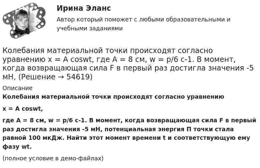     
            Описание
            Колебания материальной точки происходят согласно уравнениюx = A coswt,где A = 8 см, w = p/6 с-1. В момент, когда возвращающая сила F в первый раз достигла значения -5 мН, потенциальная энергия П точки стала равной 100 мкДж. Найти этот момент времени t и соответствующую ему фазу wt.(полное условие в демо-файлах)   
            
            
            Колебания материальной точки массой m = 0,1 г происходит согласно уравнению  x = A coswt,  где A = 5 см, w = 20 с-1. Определить максимальное значение возвращающей силы и полную энергию колебаний.Колебания материальной точки происходят согласно уравнению  x = A coswt,  где A = 8 см, w = p/6 с-1. В момент, когда возвращающая сила F в первый раз достигла значения -5 мН, Колебания материальной точки происходят согласно уравнению  x = A coswt,  где A = 8 см, w = p/6 с-1. В момент, когда возвращающая сила в первый раз достигла значения F = – 5 мНКолебания материальной точки совершаются по закону  x = 0,6 cos(4pt + p/2) (м).  Найти максимальную скорость, максимальное ускорение колеблющейся точки, а также период колебаний.Колебания точки происходят по закону  x = A · cos(wt + j0).  В некоторый момент времени смещение точки равно x = 5 см, её скорость u = 20 см/с и ускорение a = -80 см/с2. Колебания точки происходят по закону  x = A cos(wt + j).  В некоторый момент времени смещение x точки равно 5 см, её скорость u = 20 см/с и ускорение a = -80 см/с2.Колебательная система совершает затухающие колебания с частотой 500 Гц. Определить частоту собственных колебаний, если резонансная частота 100 Гц.  Кодекс этики и служебного поведения федеральных государственных служащих Следственного комитета Российской Федерации был утвержден …«Кодекс этических норм» на предприятии. Его роль и значениеКодирование Рида-Маллера, консольная программа C++Колба содержит газ при нормальных условиях. Какова ёмкость колбы, если в ней находится 1,34·1022 молекул?Колебание источника описывается уравнением  x = 0,05 cos(2пt).             Написать уравнение колебания точки, находящейся на оси x на расстоянии l = 1 м от источника, скорость распространения волны u = 0,6 м/с.Колебания материальной точки заданы уравнением  x = A sin(wt).  В момент времени, когда смещение тела было x1 = 2,4 см, его скорость достигла 3 см/с. В момент времени, когда смещение было x2 = 2,8 см, Колебания материальной точки массой 0,1 г происходят по закону  x = 0,05 cos(20t) [м].             Определить максимальные значения возвращающей силы и кинетической энергии.