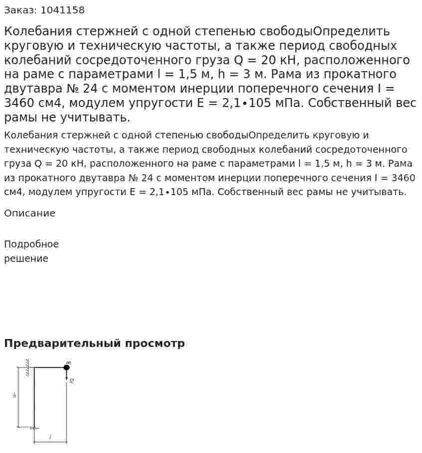 Колебания стержней с одной степенью свободыОпределить круговую и техническую частоты, а также период свободных колебаний сосредоточенного груза Q = 20 кН, расположенного на раме с параметрами l = 1,5 м, h = 3 м. Рама из прокатного двутавра № 24  с моментом инерции поперечного сечения I = 3460 см4, модулем упругости   E = 2,1∙105 мПа. Собственный вес рамы не учитывать. 