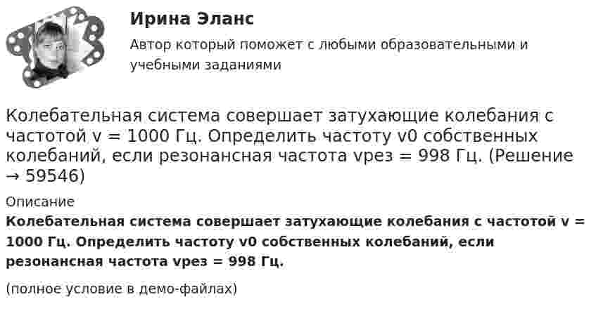     
            Описание
            Колебательная система совершает затухающие колебания с частотой v = 1000 Гц. Определить частоту v0 собственных колебаний, если резонансная частота vрез = 998 Гц.(полное условие в демо-файлах)   
            
            
            Колебательная система совершает затухающие колебания с частотой 500 Гц. Определить частоту собственных колебаний, если резонансная частота 100 Гц.  Колебательная система совершает затухающие колебания с частотой v = 1000 Гц. Определить частоту v0 собственных колебаний, если резонансная частота vрез = 998 Гц.Колебательный контур аппарата для терапевтической диатермии состоит из катушки индуктивности и конденсатора ёмкостью 300 пФ. Определить индуктивность катушки, если частота генератора – 1 МГц.Колебательный контур имеет емкость С = 10 мкФ, индуктивность L = 25 мГн и активное сопротивление R = 1,0 Ом. Через сколько колебаний амплитуда тока в этом контуре уменьшится в e раз?Колебательный контур имеет индуктивность 0,01 Гн, ёмкость 4 мкФ и сопротивление 2 Ом. Определить логарифмический декремент затухания и добротность контура. Записать уравнение затухающих колебаний для заряда. Колебательный контур имеет индуктивность 25 мГн, ёмкость конденсатора 10 мкФ. Определите сопротивление контура, если амплитуда тока уменьшилась в е раз за 16 колебаний?Колебательный контур имеет индуктивность L = 1,6 мГн, ёмкость C = 0,04 мкФ и максимальное напряжение на зажимах U = 200 В. Чему равна максимальная сила тока в контуре? Сопротивление контура ничтожно мало.Колебания материальной точки массой 0,1 г происходят по закону  x = 0,05 cos(20t) [м].             Определить максимальные значения возвращающей силы и кинетической энергии.Колебания материальной точки массой 0,1 г происходят по закону:  x = 5 cos2pt (см).  Определить максимальное значение возвращающей силы и кинетической энергии.Колебания материальной точки массой m = 0,1 г происходит согласно уравнению  x = A coswt,  где A = 5 см, w = 20 с-1. Определить максимальное значение возвращающей силы и полную энергию колебаний.Колебания материальной точки происходят согласно уравнению  x = A coswt,  где A = 8 см, w = p/6 с-1. В момент, когда возвращающая сила F в первый раз достигла значения -5 мН, Колебания материальной точки происходят согласно уравнению  x = A coswt,  где A = 8 см, w = p/6 с-1. В момент, когда возвращающая сила в первый раз достигла значения F = – 5 мНКолебания материальной точки совершаются по закону  x = 0,6 cos(4pt + p/2) (м).  Найти максимальную скорость, максимальное ускорение колеблющейся точки, а также период колебаний.Колебания точки происходят по закону  x = A · cos(wt + j0).  В некоторый момент времени смещение точки равно x = 5 см, её скорость u = 20 см/с и ускорение a = -80 см/с2. 